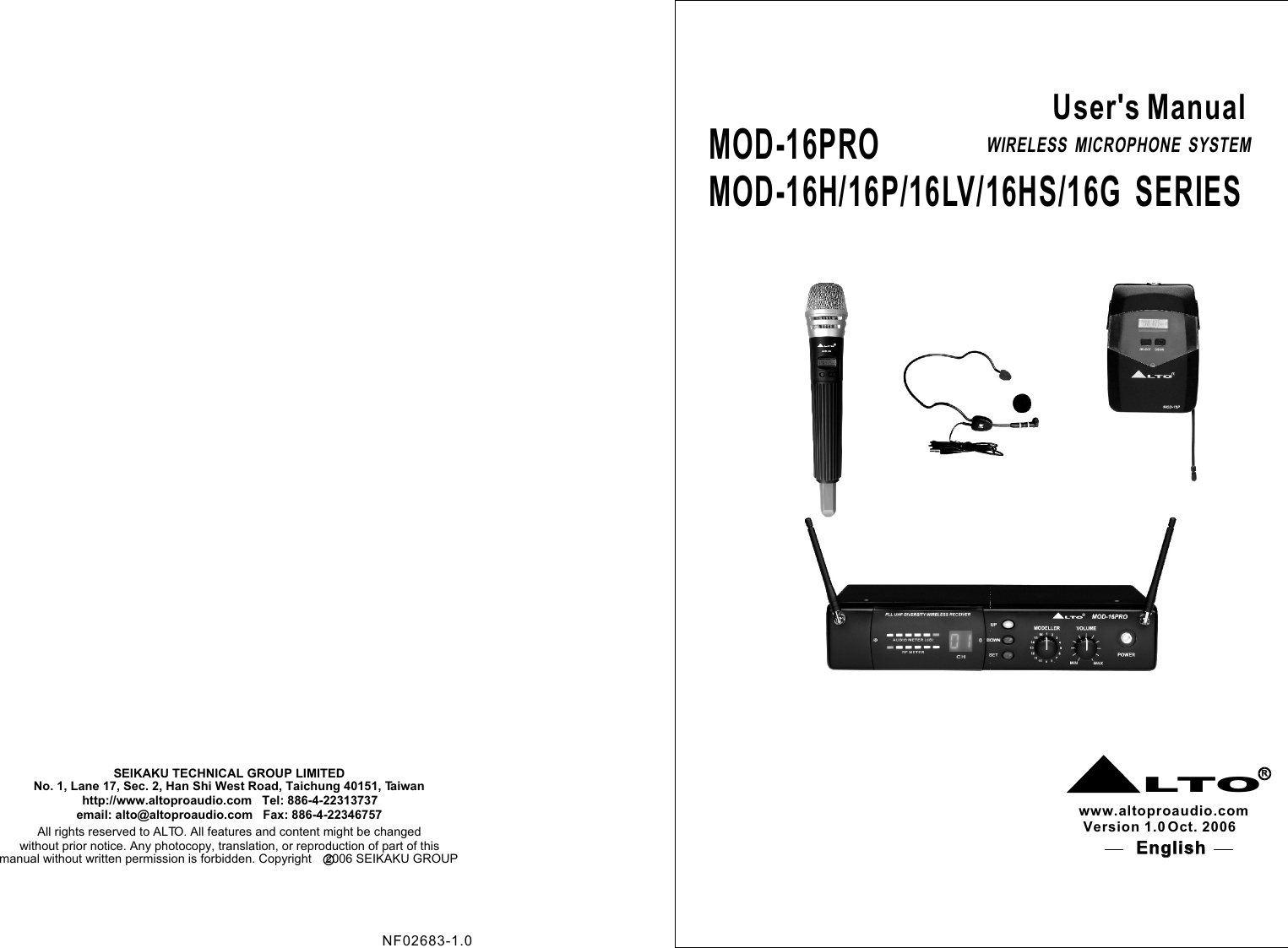 MOD-16PROMOD-16H/16P/16LV/16HS/16G  SERIESNo. 1, Lane 17, Sec. 2, Han Shi West Road, Taichung 40151, Taiwanhttp://www.altoproaudio.com   Tel: 886-4-22313737  email: alto@altoproaudio.com   Fax: 886-4-22346757All rights reserved to ALTO. All features and content might be changed without prior notice. Any photocopy, translation, or reproduction of part of this SEIKAKU TECHNICAL GROUP LIMITEDc manual without written permission is forbidden. Copyright    2006 SEIKAKU GROUP  User&apos;s ManualWIRELESS  MICROPHONE  SYSTEMLTORRwww.altoproaudio.comVersion 1.0 Oct. 2006English English NF02683-1.0