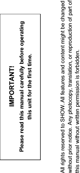IMPORTANT!Please read this manual carefully before operating this unit for the first time.All rights reserved to SHOW. All features and content might be changedwithout prior notice. Any photocopy, translation, or reproduction of part ofthis manual without written permission is forbidden.