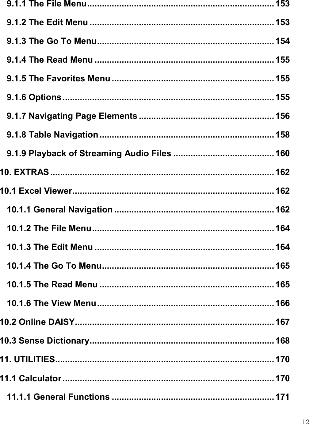    12 9.1.1 The File Menu ............................................................................ 153 9.1.2 The Edit Menu ........................................................................... 153 9.1.3 The Go To Menu ........................................................................ 154 9.1.4 The Read Menu ......................................................................... 155 9.1.5 The Favorites Menu .................................................................. 155 9.1.6 Options ...................................................................................... 155 9.1.7 Navigating Page Elements ....................................................... 156 9.1.8 Table Navigation ....................................................................... 158 9.1.9 Playback of Streaming Audio Files ......................................... 160 10. EXTRAS ........................................................................................... 162 10.1 Excel Viewer .................................................................................. 162 10.1.1 General Navigation ................................................................. 162 10.1.2 The File Menu .......................................................................... 164 10.1.3 The Edit Menu ......................................................................... 164 10.1.4 The Go To Menu ...................................................................... 165 10.1.5 The Read Menu ....................................................................... 165 10.1.6 The View Menu ........................................................................ 166 10.2 Online DAISY ................................................................................. 167 10.3 Sense Dictionary ........................................................................... 168 11. UTILITIES ......................................................................................... 170 11.1 Calculator ...................................................................................... 170 11.1.1 General Functions .................................................................. 171 