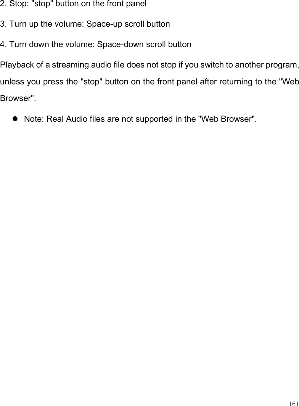    161 2. Stop: &quot;stop&quot; button on the front panel 3. Turn up the volume: Space-up scroll button 4. Turn down the volume: Space-down scroll button Playback of a streaming audio file does not stop if you switch to another program, unless you press the &quot;stop&quot; button on the front panel after returning to the &quot;Web Browser&quot;.   Note: Real Audio files are not supported in the &quot;Web Browser&quot;.   