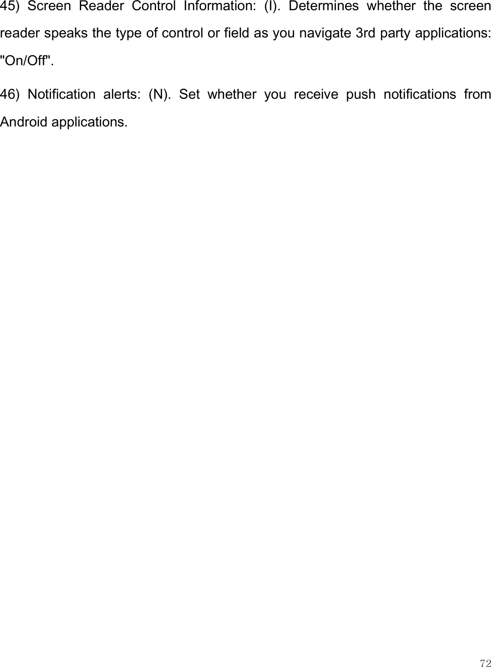    72 45)  Screen  Reader  Control  Information:  (I).  Determines  whether  the  screen reader speaks the type of control or field as you navigate 3rd party applications: &quot;On/Off&quot;. 46)  Notification  alerts:  (N).  Set  whether  you  receive  push  notifications  from Android applications.  