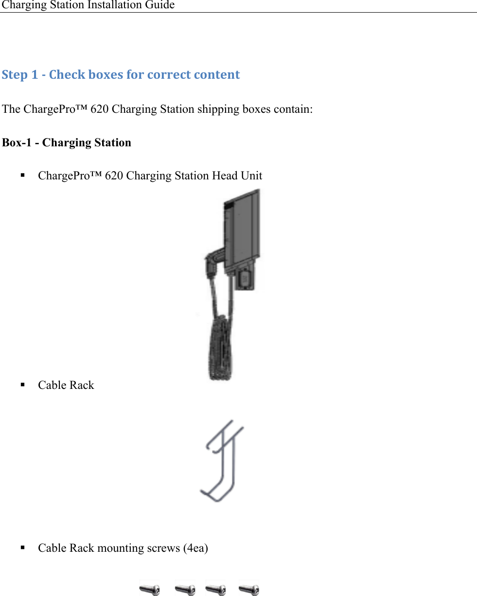 Charging Station Installation Guide   !:+&amp;1!8!/!)9&amp;4J!$'K&amp;,!('.!4'..&amp;4+!4'*+&amp;*+!The ChargePro&trade; 620 Charging Station shipping boxes contain: Box-1 - Charging Station ! ChargePro&trade; 620 Charging Station Head Unit          ! Cable Rack                  ! Cable Rack mounting screws (4ea)     