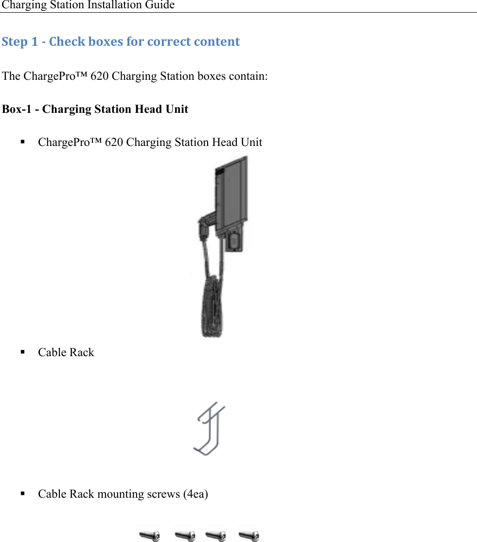Charging Station Installation Guide   :+&amp;1!8!/!)9&amp;4J!$'K&amp;,!('.!4'..&amp;4+!4'*+&amp;*+!The ChargePro&trade; 620 Charging Station boxes contain: Box-1 - Charging Station Head Unit ! ChargePro&trade; 620 Charging Station Head Unit          ! Cable Rack             ! Cable Rack mounting screws (4ea)      
