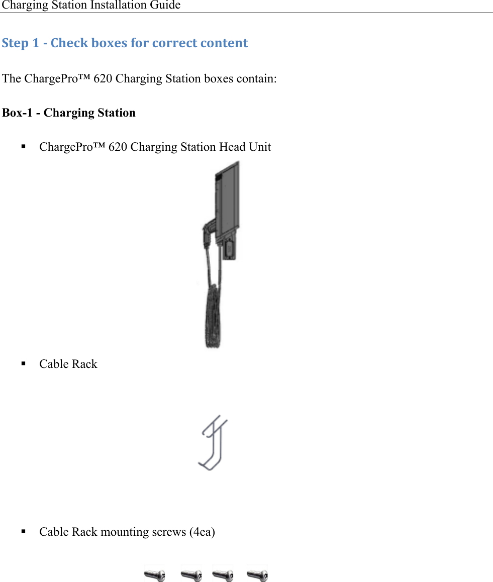 Charging Station Installation Guide   :+&amp;1!8!/!)9&amp;4J!$'K&amp;,!('.!4'..&amp;4+!4'*+&amp;*+!The ChargePro&trade; 620 Charging Station boxes contain: Box-1 - Charging Station ! ChargePro&trade; 620 Charging Station Head Unit          ! Cable Rack              ! Cable Rack mounting screws (4ea)      