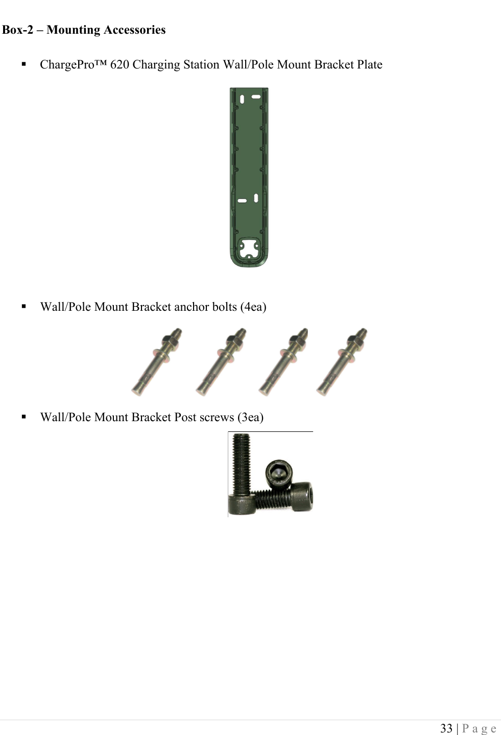  33 | Page  Box-2 &ndash; Mounting Accessories ! ChargePro&trade; 620 Charging Station Wall/Pole Mount Bracket Plate           ! Wall/Pole Mount Bracket anchor bolts (4ea)      ! Wall/Pole Mount Bracket Post screws (3ea)          