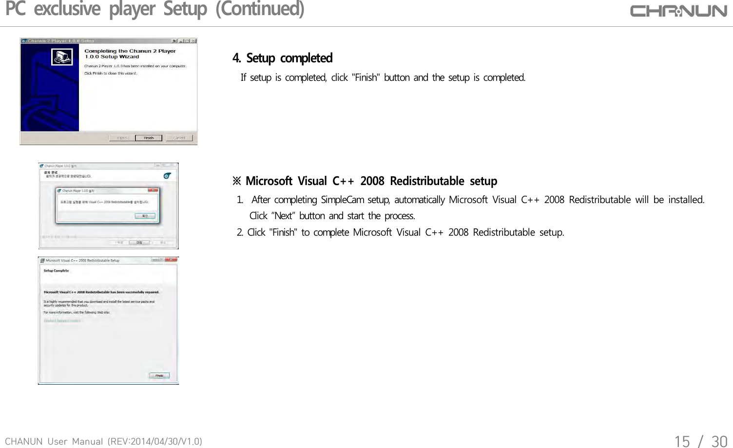 CHANUN  User  Manual  (REV:2014/04/30/V1.0)15  /  30PC exclusive player Setup (Continued)4. Setup completed  If setup is completed, click "Finish" button and the setup is completed.※ Microsoft  Visual  C++  2008  Redistributable  setup 1.  After completing SimpleCam setup, automatically Microsoft Visual C++ 2008 Redistributable will be installed.     Click &ldquo;Next&rdquo; button and start the process. 2. Click "Finish" to complete Microsoft Visual C++ 2008 Redistributable setup.