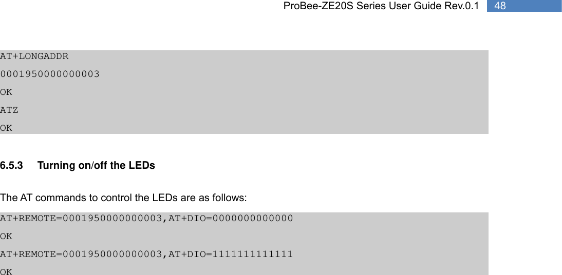   48 ProBee-ZE20S Series User Guide Rev.0.1AT+LONGADDR 0001950000000003 OK ATZ OK  6.5.3  Turning on/off the LEDs  The AT commands to control the LEDs are as follows: AT+REMOTE=0001950000000003,AT+DIO=0000000000000 OK AT+REMOTE=0001950000000003,AT+DIO=1111111111111 OK   