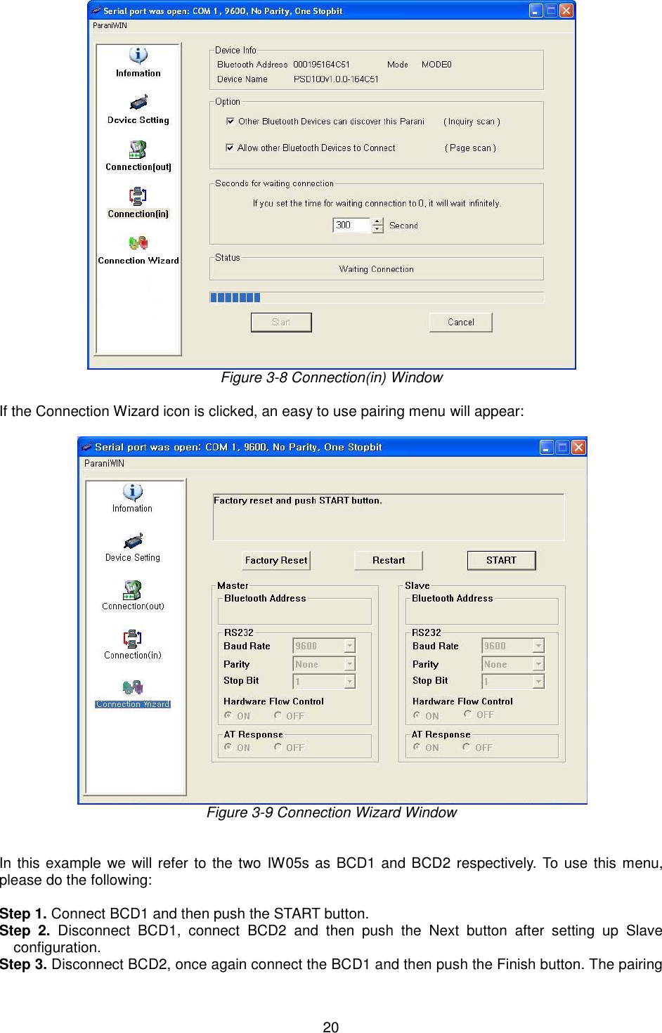   20  Figure 3-8 Connection(in) Window  If the Connection Wizard icon is clicked, an easy to use pairing menu will appear:   Figure 3-9 Connection Wizard Window   In this example we will refer to the two  IW05s as BCD1 and BCD2 respectively. To use this menu, please do the following:    Step 1. Connect BCD1 and then push the START button. Step  2.  Disconnect  BCD1,  connect  BCD2  and  then  push  the  Next  button  after  setting  up  Slave configuration.   Step 3. Disconnect BCD2, once again connect the BCD1 and then push the Finish button. The pairing 