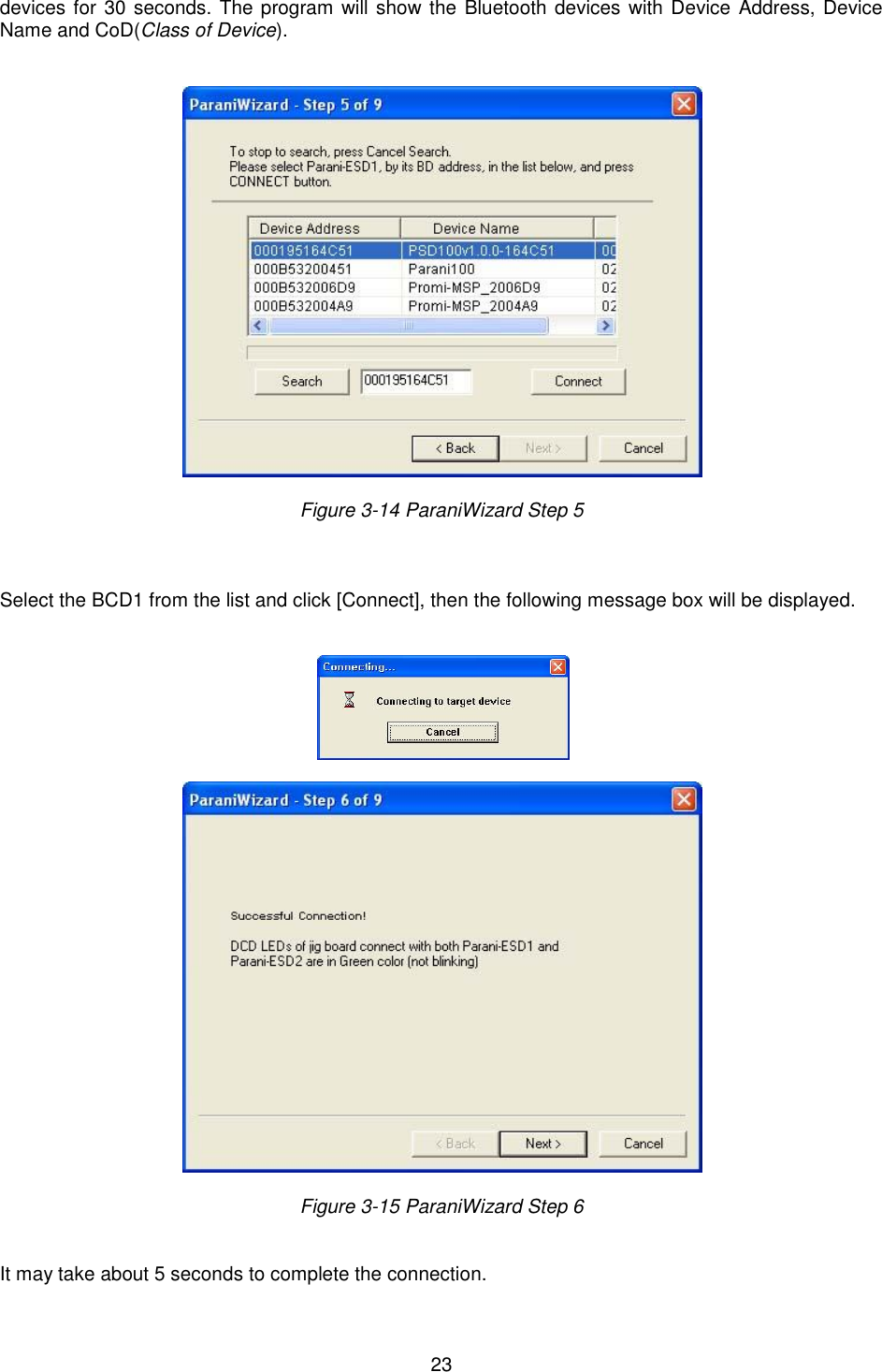   23 devices for 30 seconds. The program will show the Bluetooth devices with Device  Address, Device Name and CoD(Class of Device).     Figure 3-14 ParaniWizard Step 5    Select the BCD1 from the list and click [Connect], then the following message box will be displayed.       Figure 3-15 ParaniWizard Step 6   It may take about 5 seconds to complete the connection.   