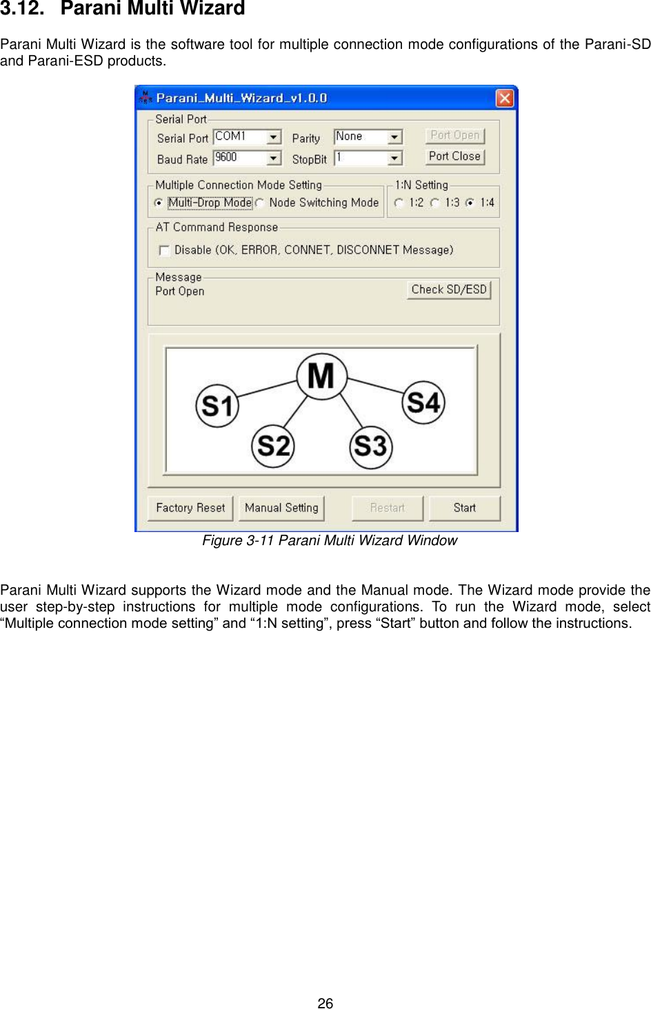  26 3.12.   Parani Multi Wizard  Parani Multi Wizard is the software tool for multiple connection mode configurations of the Parani-SD and Parani-ESD products.    Figure 3-11 Parani Multi Wizard Window   Parani Multi Wizard supports the Wizard mode and the Manual mode. The Wizard mode provide the user  step-by-step  instructions  for  multiple  mode  configurations.  To  run  the  Wizard  mode,  select “Multiple connection mode setting” and “1:N setting”, press “Start” button and follow the instructions.  