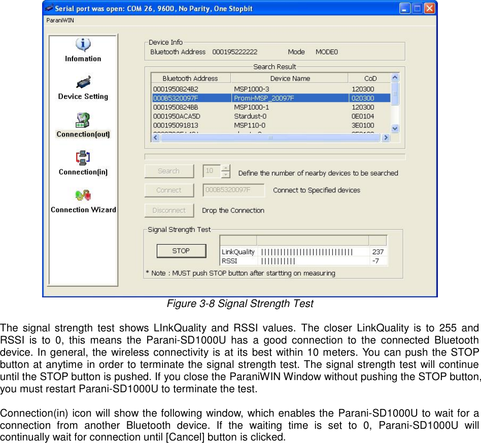   Figure 3-8 Signal Strength Test  The  signal strength  test  shows  LInkQuality  and  RSSI  values.  The  closer  LinkQuality  is  to  255  and RSSI  is  to  0,  this  means  the  Parani-SD1000U  has  a  good  connection  to  the  connected  Bluetooth device. In general, the wireless connectivity is at its best within 10 meters. You can push the STOP button at anytime in order to terminate the signal strength test. The signal strength test will continue until the STOP button is pushed. If you close the ParaniWIN Window without pushing the STOP button, you must restart Parani-SD1000U to terminate the test.  Connection(in) icon will show the following window, which enables the Parani-SD1000U to wait for a connection  from  another  Bluetooth  device.  If  the  waiting  time  is  set  to  0,  Parani-SD1000U  will continually wait for connection until [Cancel] button is clicked.  