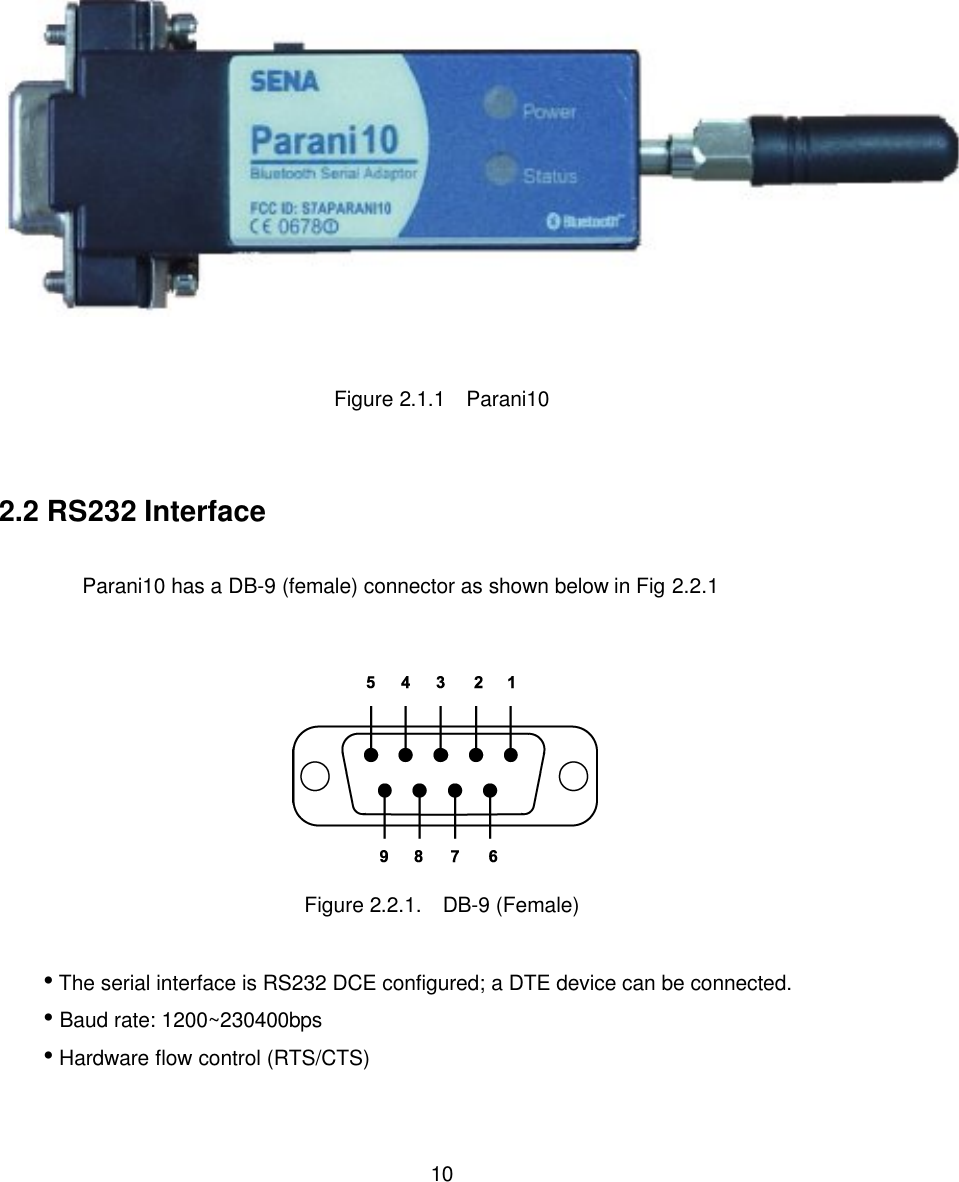  10 Figure 2.1.1   Parani10     2.2 RS232 Interface  Parani10 has a DB-9 (female) connector as shown below in Fig 2.2.1   Figure 2.2.1.  DB-9 (Female)  • The serial interface is RS232 DCE configured; a DTE device can be connected. • Baud rate: 1200~230400bps  • Hardware flow control (RTS/CTS)  