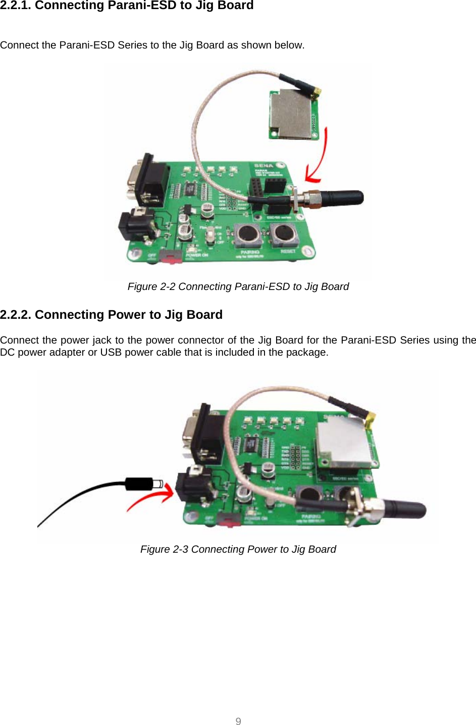  9 2.2.1. Connecting Parani-ESD to Jig Board   Connect the Parani-ESD Series to the Jig Board as shown below.   Figure 2-2 Connecting Parani-ESD to Jig Board  2.2.2. Connecting Power to Jig Board  Connect the power jack to the power connector of the Jig Board for the Parani-ESD Series using the DC power adapter or USB power cable that is included in the package.     Figure 2-3 Connecting Power to Jig Board          