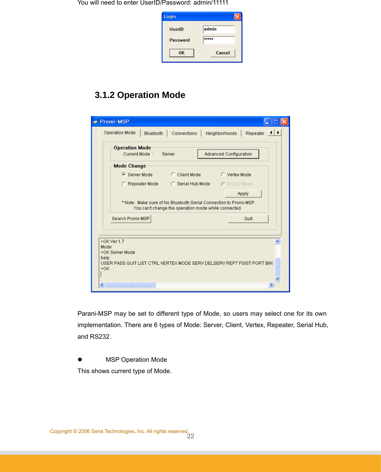                22Copyright © 2006 Sena Technologies, Inc. All rights reserved.You will need to enter UserID/Password: adm in/11111    3.1.2 Operation Mode    Parani-MSP may be set to different type of Mode, so users may select one for its own implementation. There are 6 types of Mode: Server, Client, Vertex, Repeater, Serial Hub, and RS232.  z MSP Operation Mode This shows current type of Mode.    