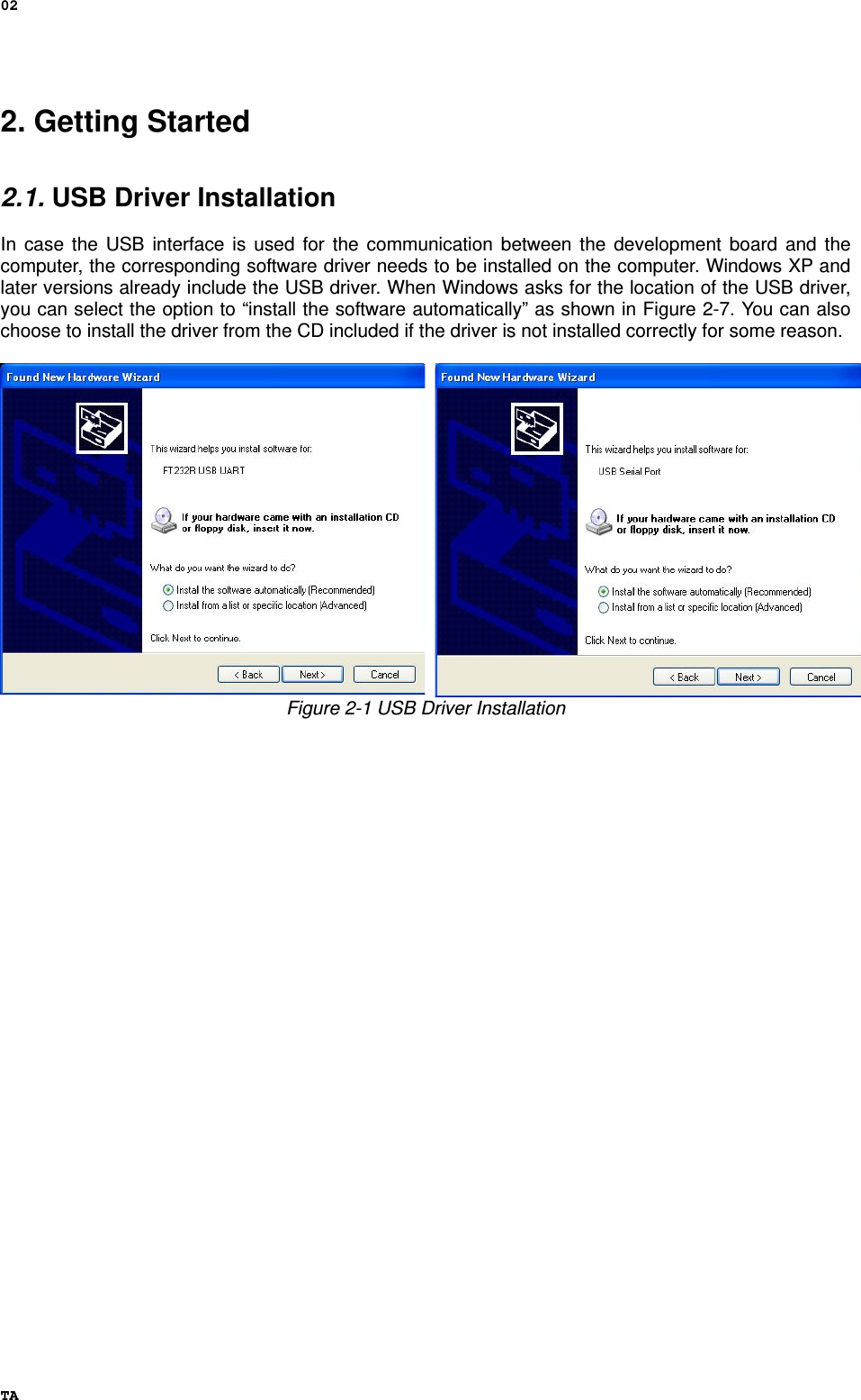 02 TA 2. Getting Started   2.1. USB Driver Installation   In case the USB interface is used for the communication between the development board and the computer, the corresponding software driver needs to be installed on the computer. Windows XP and later versions already include the USB driver. When Windows asks for the location of the USB driver, you can select the option to “install the software automatically” as shown in Figure 2-7. You can also choose to install the driver from the CD included if the driver is not installed correctly for some reason.  Figure 2-1 USB Driver Installation 