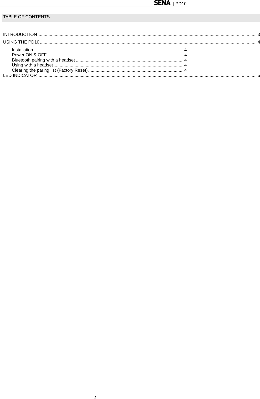  | PD10  2  TABLE OF CONTENTS   INTRODUCTION ................................................................................................................................................................................. 3 USING THE PD10 ............................................................................................................................................................................... 4 Installation ......................................................................................................................... 4 Power ON &amp; OFF .............................................................................................................. 4 Bluetooth pairing with a headset ....................................................................................... 4 Using with a headset ......................................................................................................... 4 Clearing the paring list (Factory Reset) ............................................................................. 4 LED INDICATOR ................................................................................................................................................................................. 5  