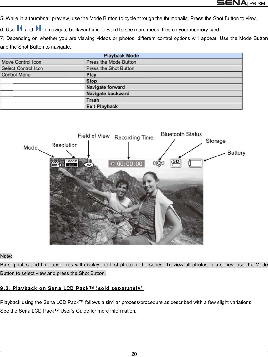      5. Wh6. Use7. Deand th Note: Burst Button 9 .2 .  PlaybSee th  hile in a thume  and pending on he Shot Buttophotos and n to select viPlayback  oack using thehe Sena LCDmbnail preview to navigatewhether youon to navigattimelapse fiew and preson Se na  Le Sena LCDD Pack™ Usw, use the Me backward au are viewingte. iles will dispss the Shot BLCD Pa ck™ Pack™ folloser’s Guide foMode Button tand forward tg videos or play the first Button. ™ ( sold sepows a similaror more infor20 to cycle throuto see more photos, diffephoto in thepar a t ely) r process/prormation. ugh the thummedia files oerent control e series. To ocedure as dmbnails. Preson your memoptions will view all phoescribed witss the Shot Bmory card. appear. Useotos in a serth a few sligh| PRButton to viewe the Mode  ries, use theht variations.RISMw. Button  e Mode 