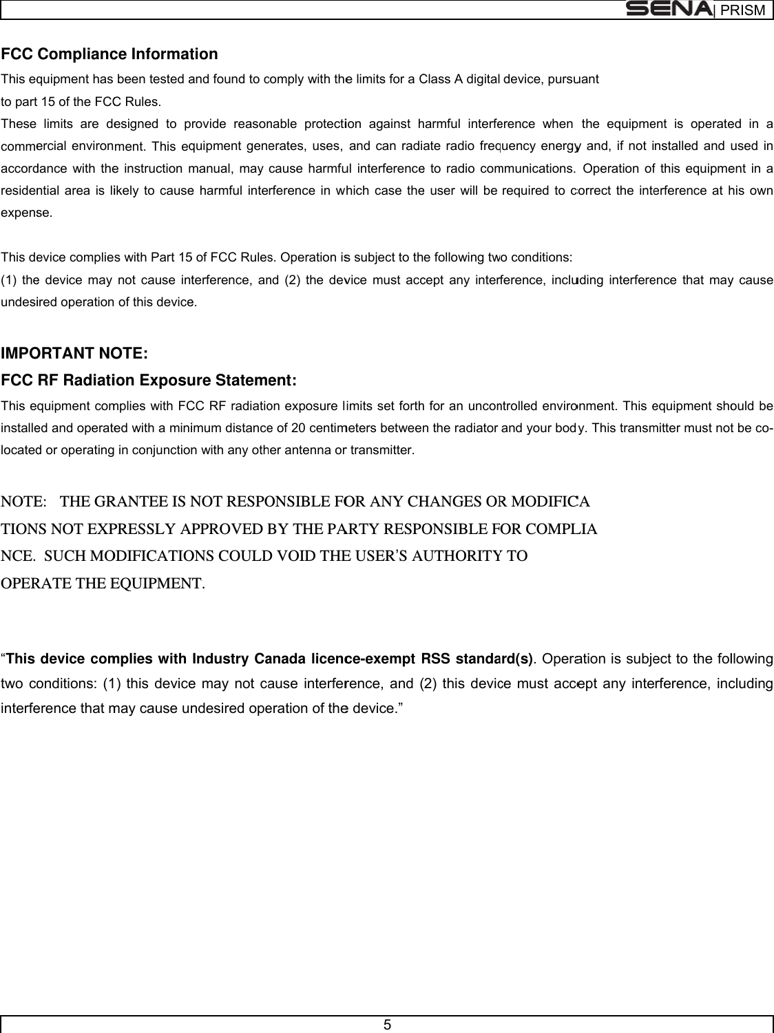      FCC This eqto partThese commeaccordresidenexpens This de(1) theundesi IMPOFCC This einstallelocated NOTETIONNCE. OPER  “This two cointerfe Compliancquipment has  15 of the FCClimits are deercial environdance with thential area is lise. evice compliee device may ired operationORTANT NORF Radiatiquipment comed and operated or operatingE:   THE GRNS NOT EXP SUCH MORATE THE Edevice comonditions: (1erence that mce Informatbeen tested aC Rules. esigned to pment. This eqe instruction mikely to causes with Part 15not cause int of this deviceOTE: ion Exposumplies with FCed with a mini in conjunctionRANTEE IS NPRESSLY AODIFICATIOEQUIPMENmplies with ) this devicemay cause untion and found to crovide reasonquipment genmanual, may e harmful inte5 of FCC Rulesterference, ane. ure StatemCC RF radiatioimum distancen with any othNOT RESPOPPROVED BONS COULDNT. Industry Cae may not candesired ope comply with thenable protectierates, uses, cause harmfurference in ws. Operation isnd (2) the devent: on exposure le of 20 centimher antenna orONSIBLE FOBY THE PAD VOID THEanada licencause interfereration of the5 e limits for a Cion against hand can radiul interferencewhich case thes subject to thvice must accimits set forthmeters betweer transmitter.OR ANY CHARTY RESPOE USER’S Ace-exempt Rrence, and (e device.” Class A digitalharmful interfeate radio freqe to radio come user will be e following twcept any interh for an unconn the radiator HANGES ORONSIBLE FAUTHORITYRSS standa(2) this devicdevice, pursuerence when quency energymmunications. required to cwo conditions:  ference, incluntrolled enviroand your bodR MODIFICOR COMPLY TO ard(s). Operace must acceuant  the equipmey and, if not i Operation ofcorrect the inte uding interfereonment. This ey. This transmCA LIA ation is subjecept any inte| PRent is operatenstalled and uf this equipmeerference at hence that mayequipment shomitter must notect to the folrference, incRISMed in a used in ent in a his own y cause ould be t be co-llowing cluding 