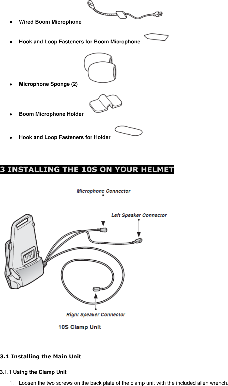 ● Wired Boom Microphone   ● Hook and Loop Fasteners for Boom Microphone   ● Microphone Sponge (2)   ● Boom Microphone Holder  ● Hook and Loop Fasteners for Holder     3 INSTALLING THE 10S ON YOUR HELMET    3.1 Installing the Main Unit 3.1.1 Using the Clamp Unit 1.  Loosen the two screws on the back plate of the clamp unit with the included allen wrench. 