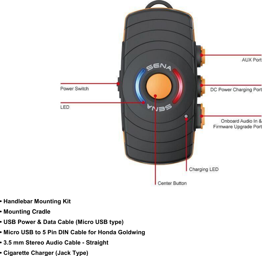   • Handlebar Mounting Kit  • Mounting Cradle  • USB Power &amp; Data Cable (Micro USB type)  • Micro USB to 5 Pin DIN Cable for Honda Goldwing • 3.5 mm Stereo Audio Cable - Straight  • Cigarette Charger (Jack Type)      