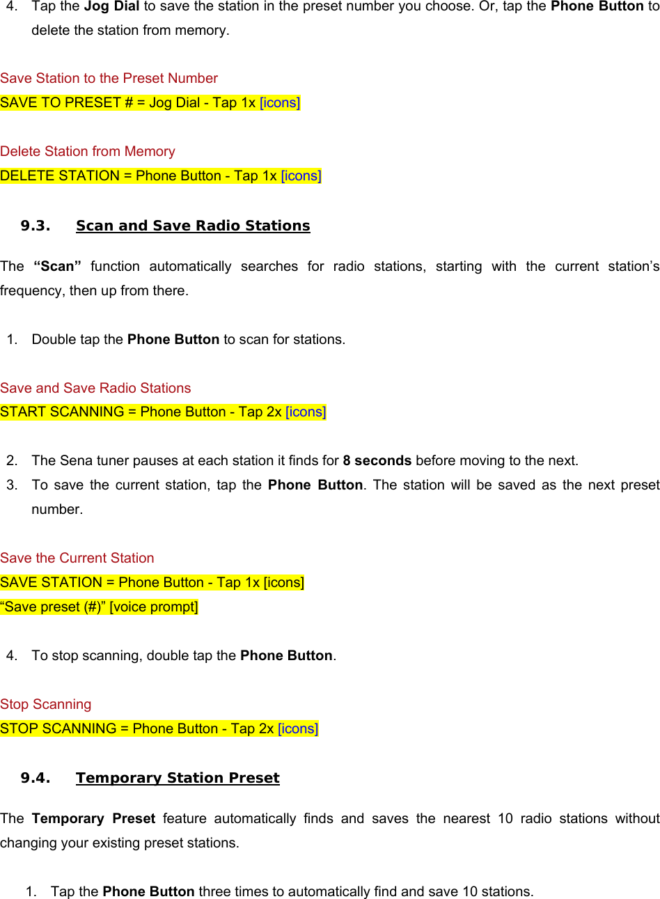 4.  Tap the Jog Dial to save the station in the preset number you choose. Or, tap the Phone Button to delete the station from memory.  Save Station to the Preset Number SAVE TO PRESET # = Jog Dial - Tap 1x [icons]  Delete Station from Memory DELETE STATION = Phone Button - Tap 1x [icons]  9.3. Scan and Save Radio Stations  The  “Scan”  function  automatically  searches  for  radio  stations,  starting  with  the  current  station’s frequency, then up from there.  1.  Double tap the Phone Button to scan for stations.  Save and Save Radio Stations START SCANNING = Phone Button - Tap 2x [icons]  2.  The Sena tuner pauses at each station it finds for 8 seconds before moving to the next. 3.  To  save  the  current  station,  tap  the  Phone  Button.  The  station  will  be  saved  as  the  next  preset number.  Save the Current Station SAVE STATION = Phone Button - Tap 1x [icons] “Save preset (#)” [voice prompt]  4.  To stop scanning, double tap the Phone Button.  Stop Scanning STOP SCANNING = Phone Button - Tap 2x [icons]  9.4. Temporary Station Preset  The  Temporary  Preset  feature  automatically  finds  and  saves  the  nearest  10  radio  stations  without changing your existing preset stations.  1.  Tap the Phone Button three times to automatically find and save 10 stations. 