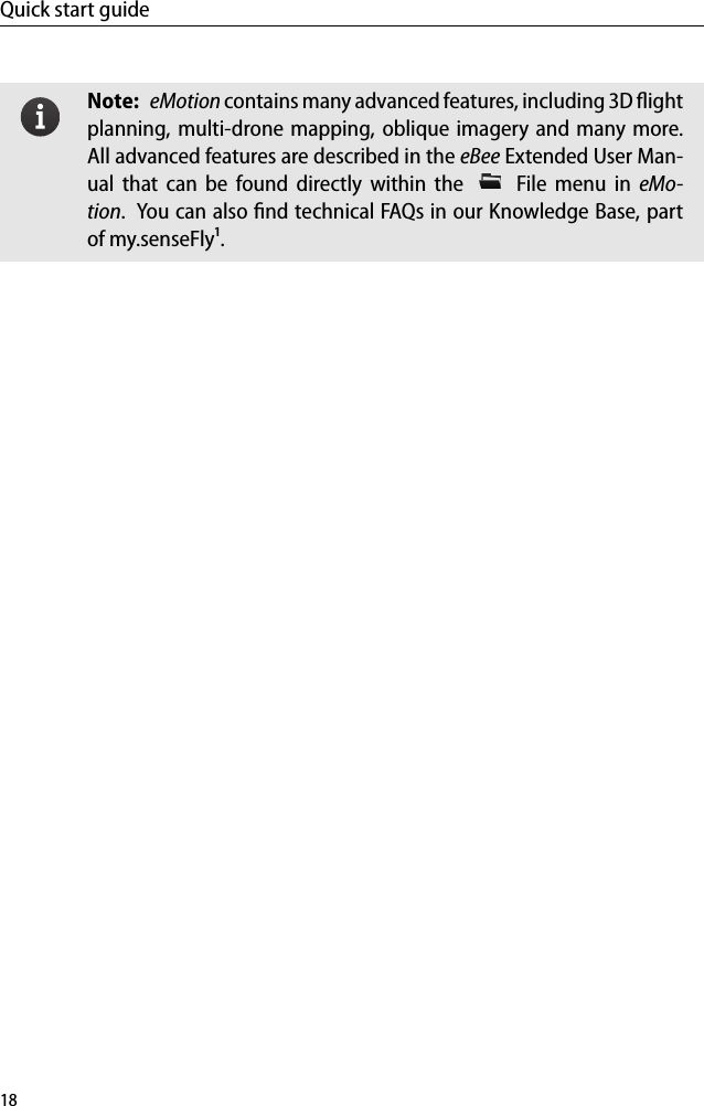 Quick start guideNote: eMotion contains many advanced features, including 3D ﬂightplanning, multi-drone mapping, oblique imagery and many more.All advanced features are described in the eBee Extended User Man-ual that can be found directly within the File menu in eMo-tion. You can also ﬁnd technical FAQs in our Knowledge Base, partof my.senseFly&sup1;.18