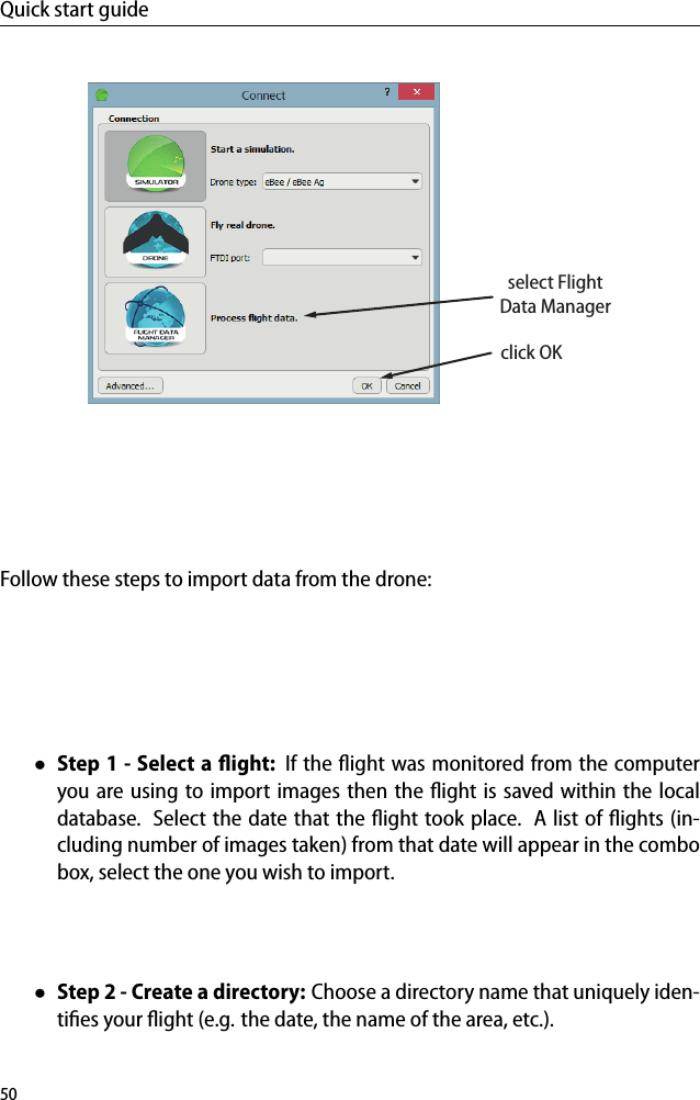 Quick start guideclick OKselect FlightData ManagerFollow these steps to import data from the drone:&bull;Step 1 - Select a ﬂight: If the ﬂight was monitored from the computeryou are using to import images then the ﬂight is saved within the localdatabase. Select the date that the ﬂight took place. A list of ﬂights (in-cluding number of images taken) from that date will appear in the combobox, select the one you wish to import.&bull;Step 2 - Create a directory: Choose a directory name that uniquely iden-tiﬁes your ﬂight (e.g. the date, the name of the area, etc.).50