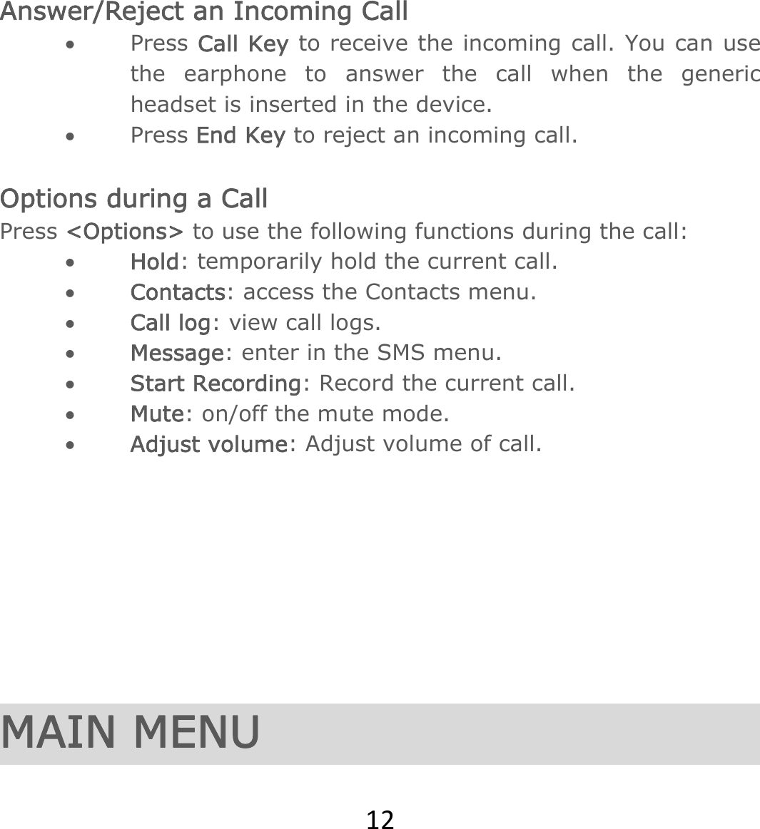12Answer/Reject an Incoming Call • Press Call Key to receive the incoming call. You can use the earphone to answer the call when the generic headset is inserted in the device.   • Press End Key to reject an incoming call.  Options during a Call   Press &lt;Options&gt; to use the following functions during the call: • Hold: temporarily hold the current call. • Contacts: access the Contacts menu.  • Call log: view call logs. • Message: enter in the SMS menu. • Start Recording: Record the current call. • Mute: on/off the mute mode. • Adjust volume: Adjust volume of call.         MAIN MENU 