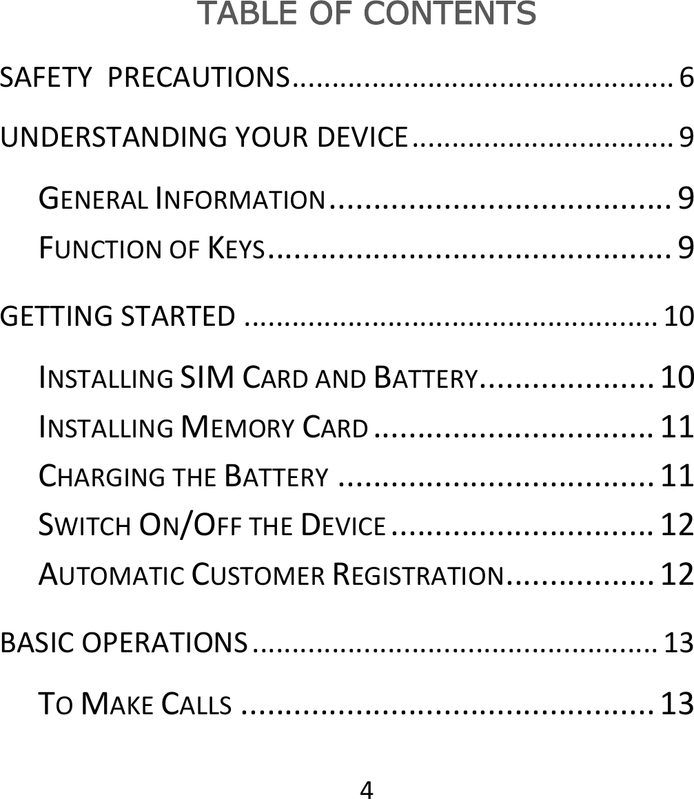 4TABLE OF CONTENTS SAFETYPRECAUTIONS................................................6UNDERSTANDINGYOURDEVICE.................................9GENERALINFORMATION.......................................9FUNCTIONOFKEYS..............................................9GETTINGSTARTED....................................................10INSTALLINGSIMCARDANDBATTERY....................10INSTALLINGMEMORYCARD................................11CHARGINGTHEBATTERY....................................11SWITCHON/OFFTHEDEVICE..............................12AUTOMATICCUSTOMERREGISTRATION.................12BASICOPERATIONS...................................................13TOMAKECALLS...............................................13