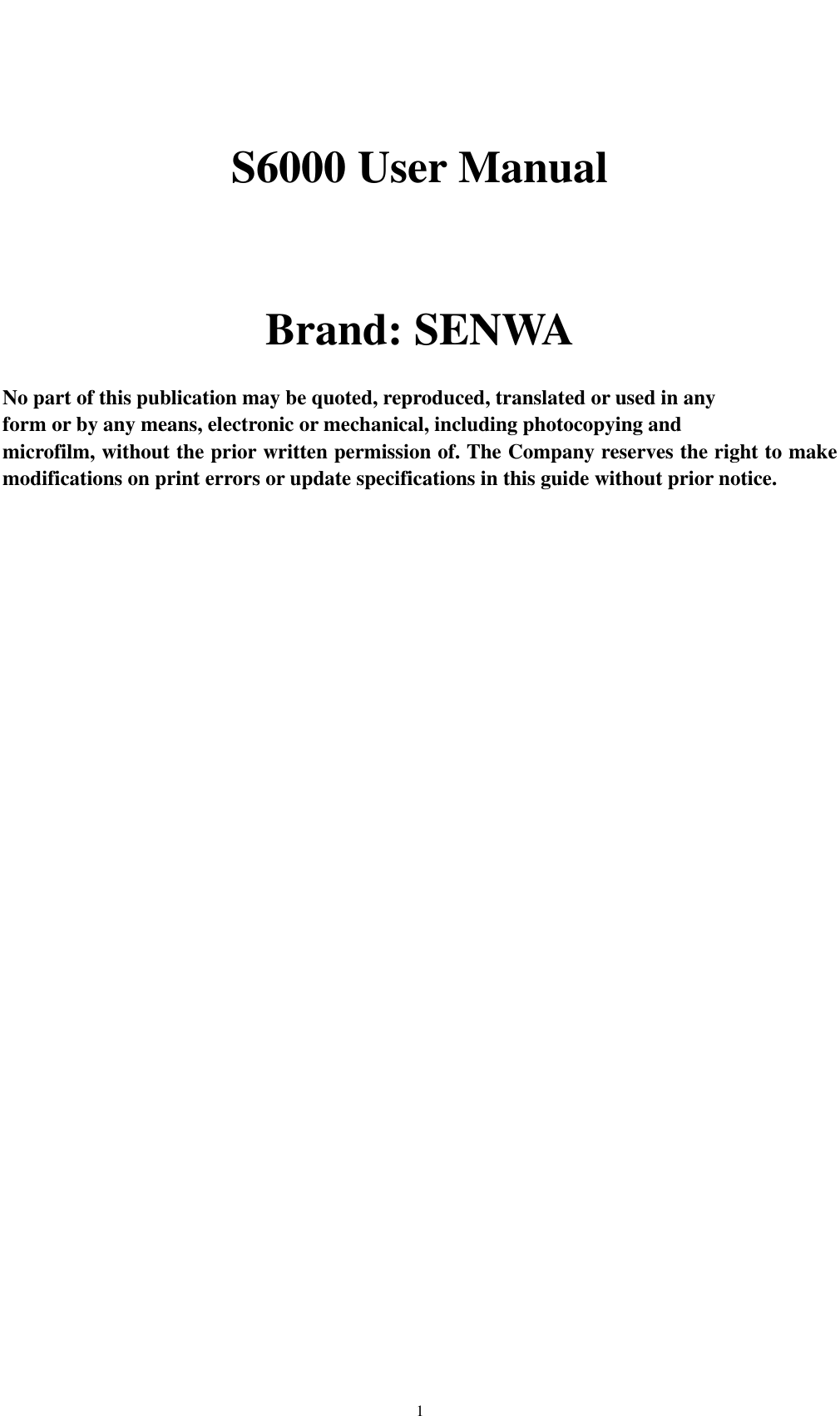    1  S6000 User Manual   Brand: SENWA  No part of this publication may be quoted, reproduced, translated or used in any   form or by any means, electronic or mechanical, including photocopying and   microfilm, without the prior written permission of. The Company reserves the right to make modifications on print errors or update specifications in this guide without prior notice. 