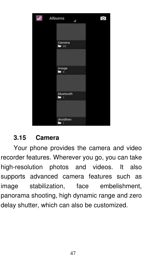  47  3.15    Camera Your phone  provides the  camera  and video recorder features. Wherever you go, you can take high-resolution  photos  and  videos.  It  also supports  advanced  camera  features  such  as image  stabilization,  face  embelishment, panorama shooting, high dynamic range and zero delay shutter, which can also be customized.   