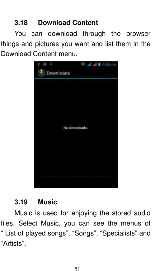  51 3.18   Download Content You  can  download  through  the  browser things and pictures you want and list them in the Download Content menu.      3.19      Music Music  is  used for  enjoying the  stored audio files.  Select  Music,  you  can  see  the  menus  of “ List of played songs”, “Songs”, “Specialists” and “Artists”. 