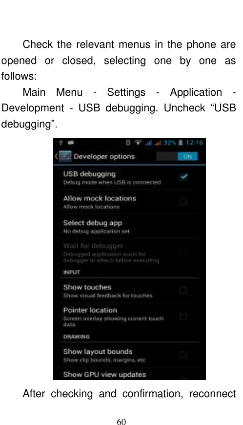  60  Check the relevant menus in the phone are opened  or  closed,  selecting  one  by  one  as follows: Main  Menu  -  Settings  -  Application  - Development  -  USB  debugging.  Uncheck  “USB debugging”.  After  checking  and  confirmation,  reconnect 