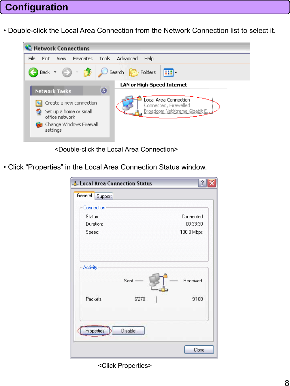 • Double-click the Local Area Connection from the Network Connection list to select it. Configuration&lt;Double-click the Local Area Connection&gt;• Click “Properties” in the Local Area Connection Status window.8&lt;Click Properties&gt; 