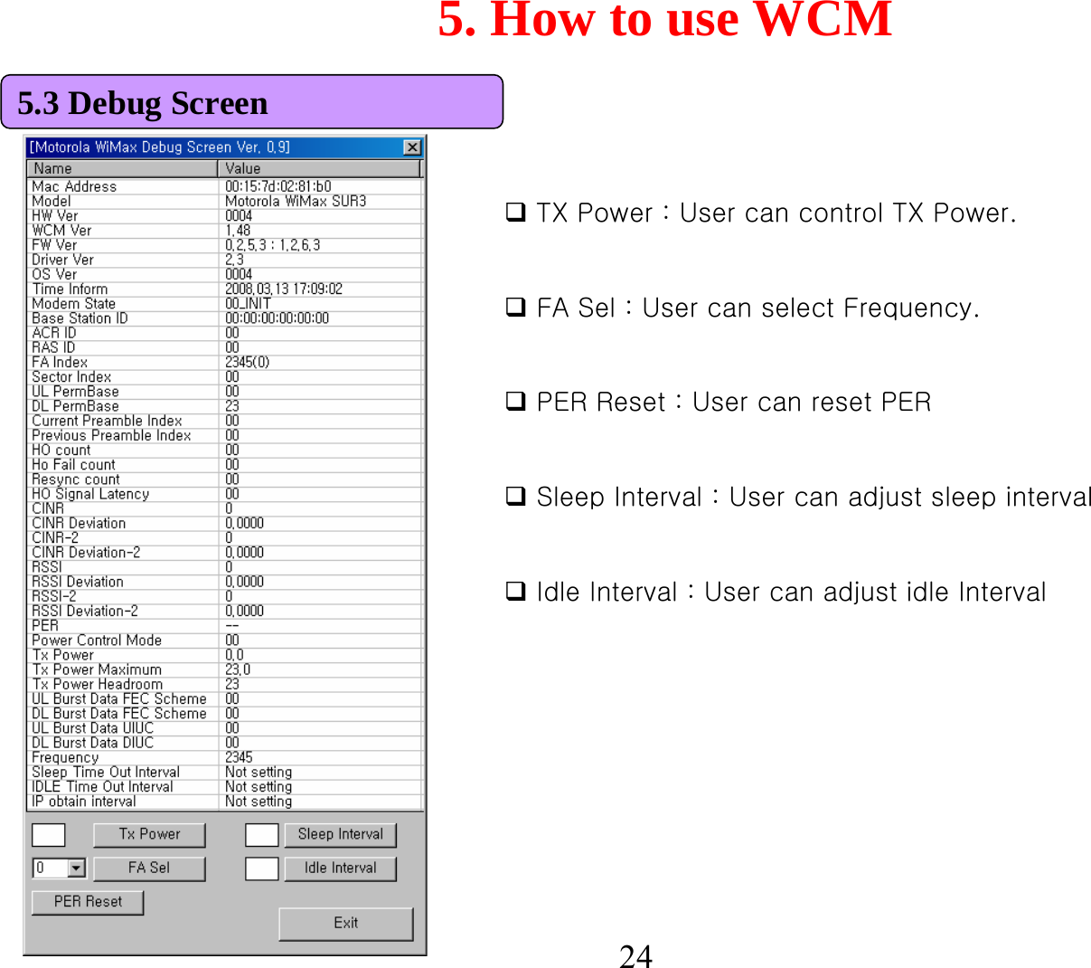 5. How to use WCM24TX Power : User can control TX Power.FA Sel : User can select Frequency.PER Reset : User can reset PERSleep Interval : User can adjust sleep intervalIdle Interval : User can adjust idle Interval5.3 Debug Screen