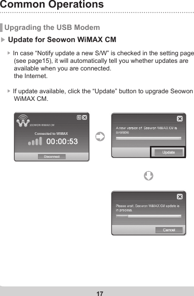 17Common Operations Upgrading the USB Modem▶ Update for Seowon WiMAX CM    ▶ In case “Notify update a new S/W” is checked in the setting page         (see page15), it will automatically tell you whether updates are         available when you are connected.          the Internet.    ▶ If update available, click the “Update” button to upgrade Seowon        WiMAX CM.