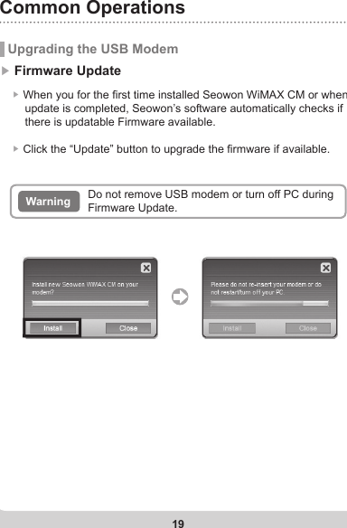 19Common Operations Upgrading the USB Modem▶ Firmware Update    ▶ When you for the rst time installed Seowon WiMAX CM or when        update is completed, Seowon’s software automatically checks if         there is updatable Firmware available.    ▶ Click the “Update” button to upgrade the rmware if available.Warning Do not remove USB modem or turn off PC during Firmware Update.
