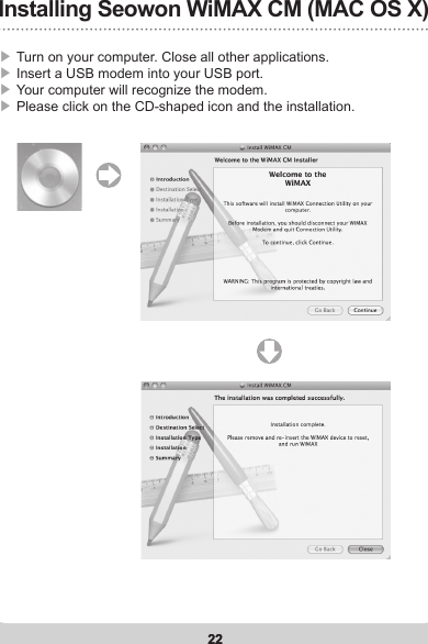 22Installing Seowon WiMAX CM (MAC OS X)22▶ Turn on your computer. Close all other applications. ▶ Insert a USB modem into your USB port.▶ Your computer will recognize the modem.▶ Please click on the CD-shaped icon and the installation.  