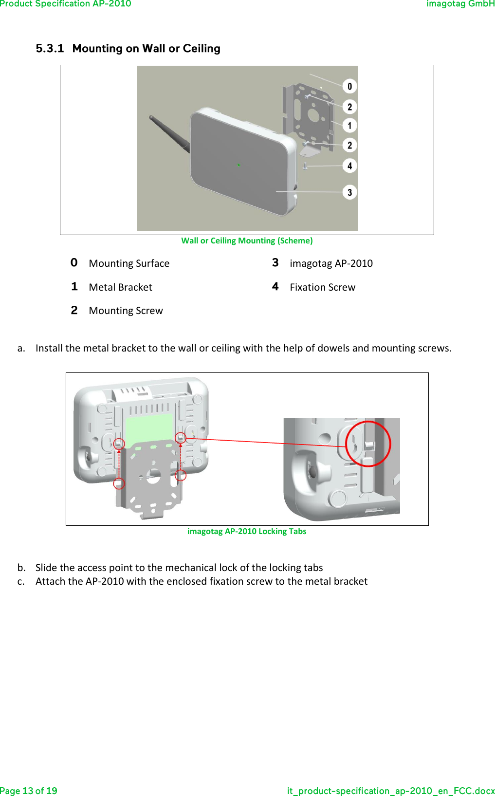   Wall or Ceiling Mounting (Scheme) Mounting Surface imagotag AP-2010 Metal Bracket Fixation Screw Mounting Screw    a. Install the metal bracket to the wall or ceiling with the help of dowels and mounting screws.     imagotag AP-2010 Locking Tabs  b. Slide the access point to the mechanical lock of the locking tabs c. Attach the AP-2010 with the enclosed fixation screw to the metal bracket     