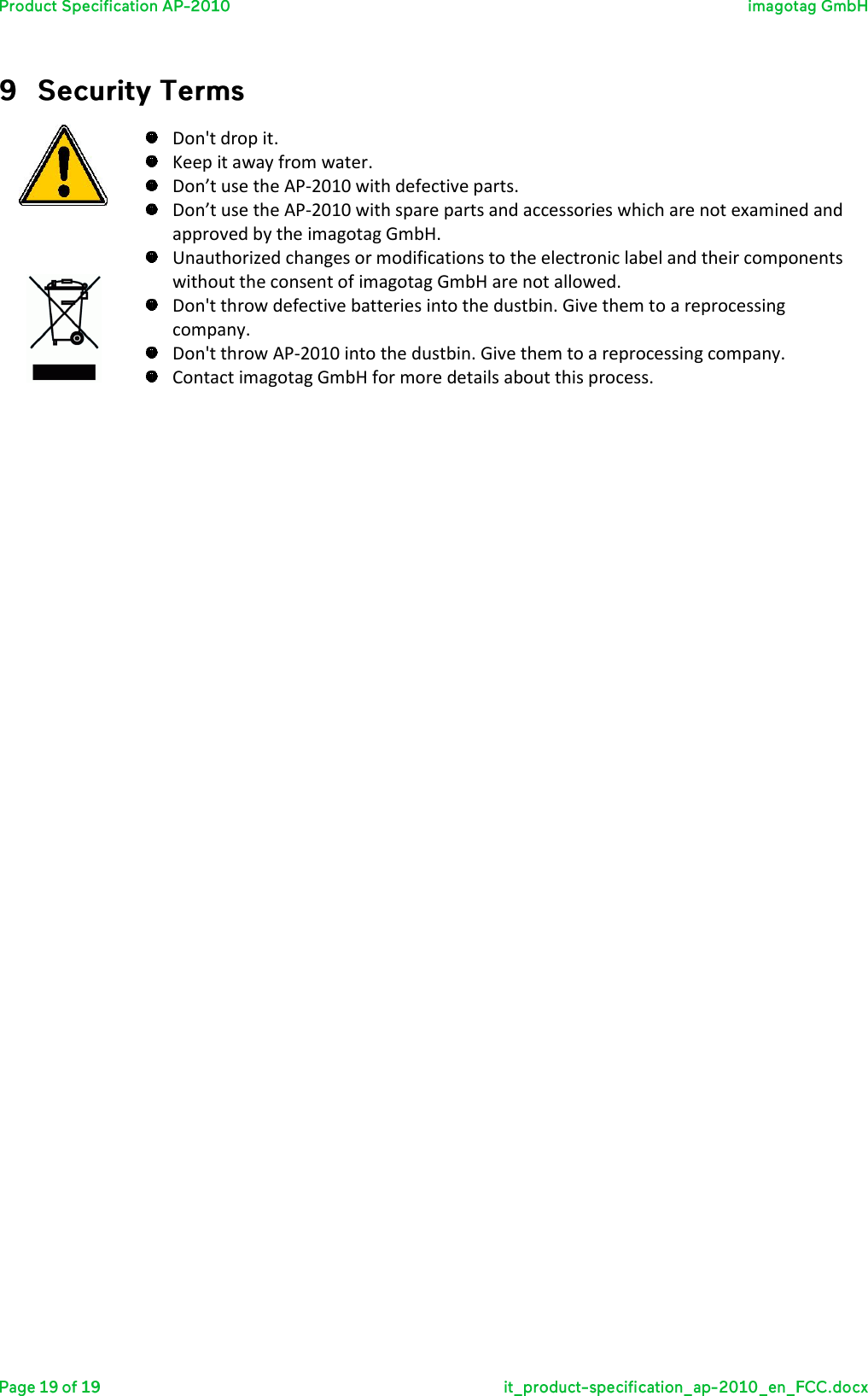    Don&apos;t drop it.  Keep it away from water.  Don’t use the AP-2010 with defective parts.  Don’t use the AP-2010 with spare parts and accessories which are not examined and approved by the imagotag GmbH.  Unauthorized changes or modifications to the electronic label and their components without the consent of imagotag GmbH are not allowed.  Don&apos;t throw defective batteries into the dustbin. Give them to a reprocessing company.  Don&apos;t throw AP-2010 into the dustbin. Give them to a reprocessing company.  Contact imagotag GmbH for more details about this process.        