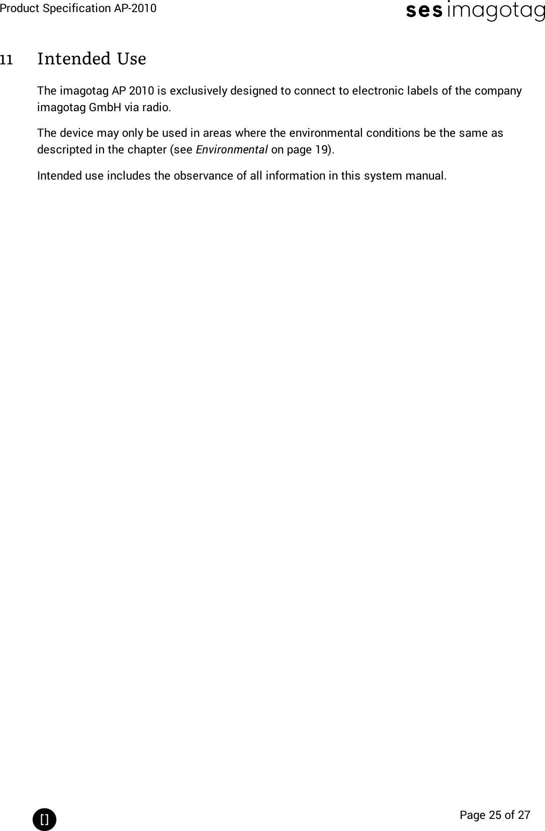 Product Specification AP-2010Page 25 of 2711 Intended UseThe imagotag AP 2010 is exclusively designed to connect to electronic labels of the companyimagotag GmbH via radio.The device may only be used in areas where the environmental conditions be the same asdescripted in the chapter (see Environmental on page 19).Intended use includes the observance of all information in this system manual.