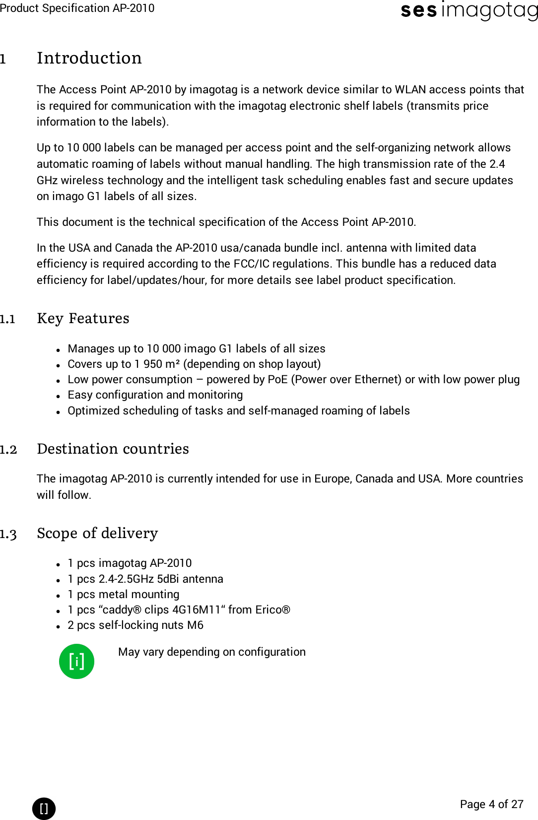 Product Specification AP-2010Page 4 of 271 IntroductionThe Access Point AP-2010 by imagotag is a network device similar to WLAN access points thatis required for communication with the imagotag electronic shelf labels (transmits priceinformation to the labels).Up to 10 000 labels can be managed per access point and the self-organizing network allowsautomatic roaming of labels without manual handling. The high transmission rate of the 2.4GHz wireless technology and the intelligent task scheduling enables fast and secure updateson imago G1 labels of all sizes.This document is the technical specification of the Access Point AP-2010.In the USA and Canada the AP-2010 usa/canada bundle incl. antenna with limited dataefficiency is required according to the FCC/IC regulations. This bundle has a reduced dataefficiency for label/updates/hour, for more details see label product specification.1.1 Key FeatureslManages up to 10 000 imago G1 labels of all sizeslCovers up to 1 950 m² (depending on shop layout)lLow power consumption – powered by PoE (Power over Ethernet) or with low power pluglEasy configuration and monitoringlOptimized scheduling of tasks and self-managed roaming of labels1.2 Destination countriesThe imagotag AP-2010 is currently intended for use in Europe, Canada and USA. More countrieswill follow.1.3 Scope of deliveryl1 pcs imagotag AP-2010l1 pcs 2.4-2.5GHz 5dBi antennal1 pcs metal mountingl1 pcs “caddy® clips 4G16M11“ from Erico®l2 pcs self-locking nuts M6May vary depending on configuration