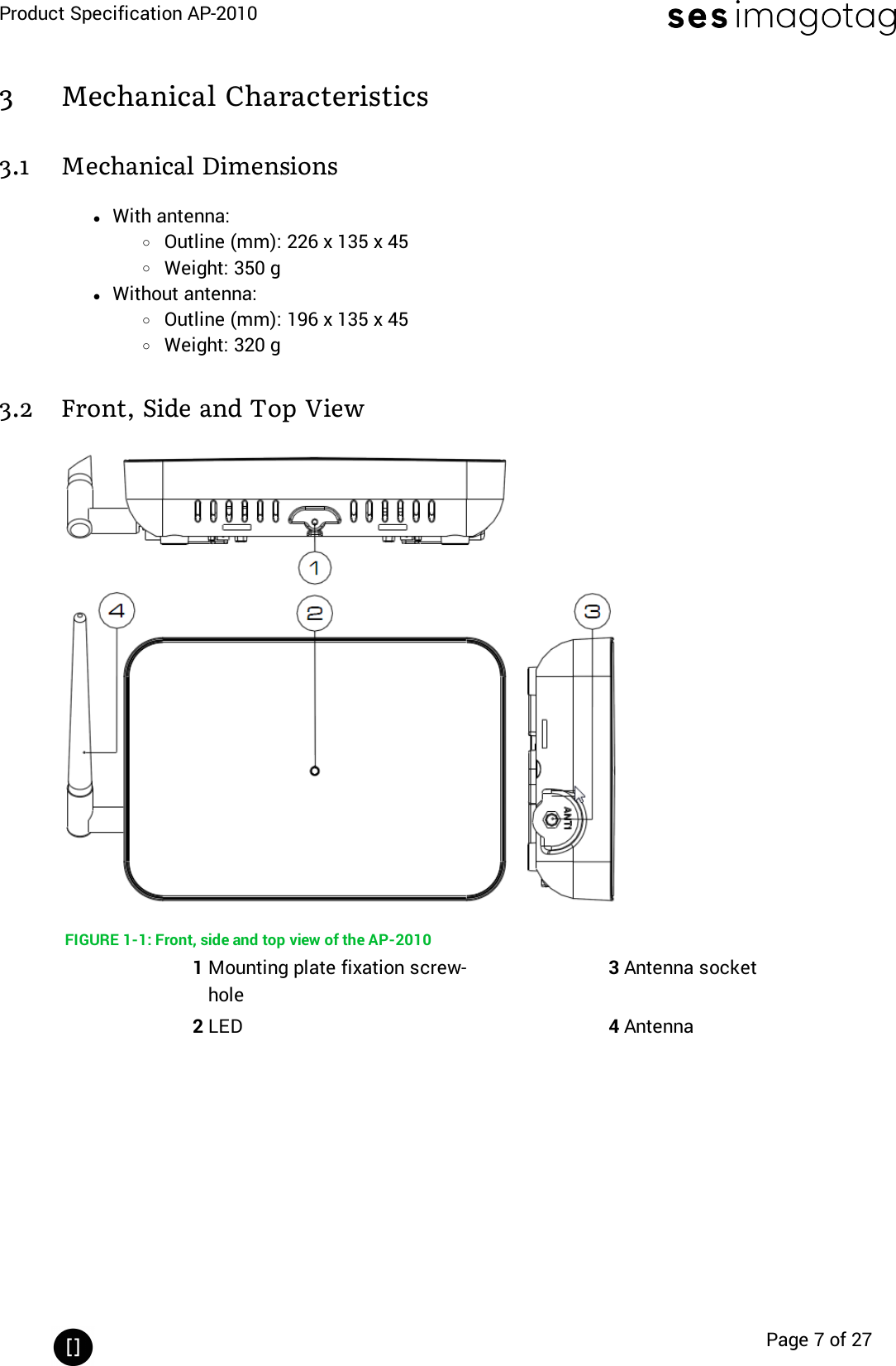 Product Specification AP-2010Page 7 of 273 Mechanical Characteristics3.1 Mechanical DimensionslWith antenna:oOutline (mm): 226 x 135 x 45oWeight: 350 glWithout antenna:oOutline (mm): 196 x 135 x 45oWeight: 320 g3.2 Front, Side and Top ViewFIGURE 1-1: Front, side and top view of the AP-20101Mounting plate fixation screw-hole3Antenna socket2LED 4Antenna