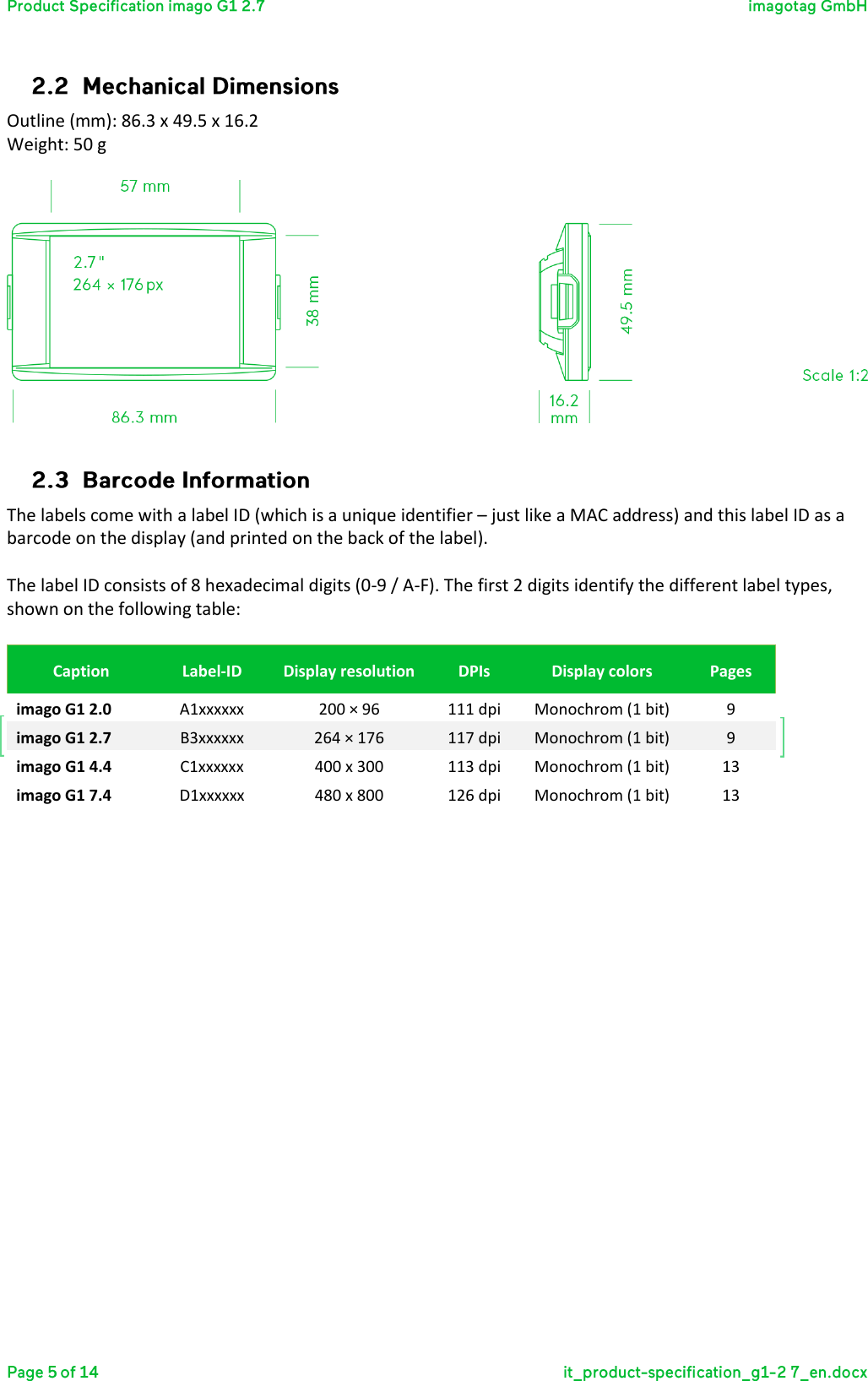 Outline (mm): 86.3 x 49.5 x 16.2 Weight: 50 g     The labels come with a label ID (which is a unique identifier – just like a MAC address) and this label ID as a barcode on the display (and printed on the back of the label).  The label ID consists of 8 hexadecimal digits (0-9 / A-F). The first 2 digits identify the different label types, shown on the following table:  Caption Label-ID Display resolution DPIs Display colors Pages imago G1 2.0 A1xxxxxx 200 × 96 111 dpi Monochrom (1 bit) 9 imago G1 2.7 B3xxxxxx 264 × 176 117 dpi Monochrom (1 bit) 9 imago G1 4.4 C1xxxxxx 400 x 300 113 dpi Monochrom (1 bit) 13 imago G1 7.4 D1xxxxxx 480 x 800 126 dpi Monochrom (1 bit) 13   