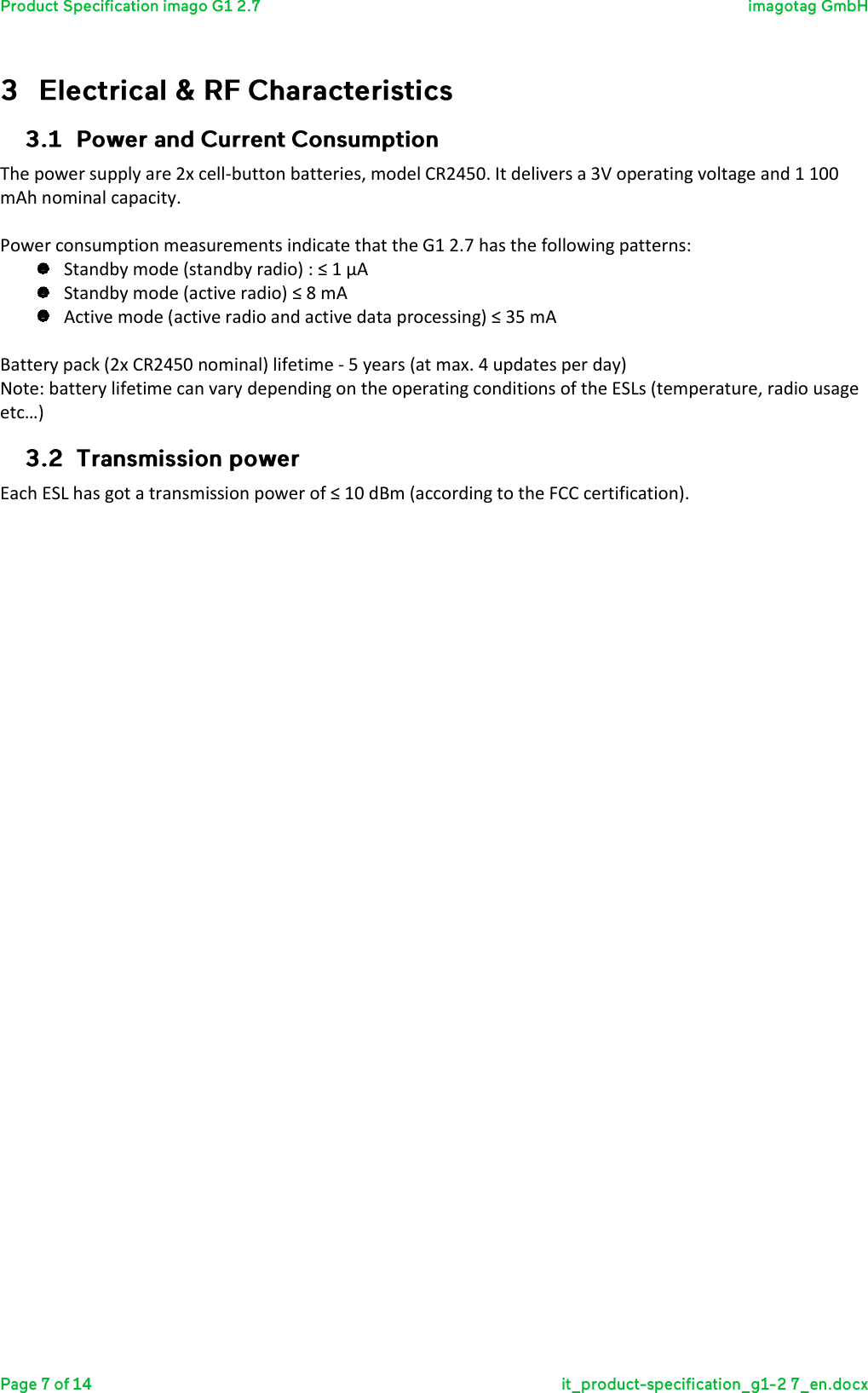   The power supply are 2x cell-button batteries, model CR2450. It delivers a 3V operating voltage and 1 100 mAh nominal capacity.   Power consumption measurements indicate that the G1 2.7 has the following patterns:   Standby mode (standby radio) : ≤ 1 µA  Standby mode (active radio) ≤ 8 mA  Active mode (active radio and active data processing) ≤ 35 mA  Battery pack (2x CR2450 nominal) lifetime - 5 years (at max. 4 updates per day) Note: battery lifetime can vary depending on the operating conditions of the ESLs (temperature, radio usage etc…)  Each ESL has got a transmission power of ≤ 10 dBm (according to the FCC certification).    