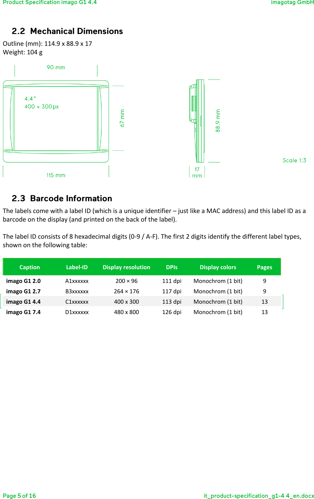  Outline (mm): 114.9 x 88.9 x 17 Weight: 104 g     The labels come with a label ID (which is a unique identifier – just like a MAC address) and this label ID as a barcode on the display (and printed on the back of the label).  The label ID consists of 8 hexadecimal digits (0-9 / A-F). The first 2 digits identify the different label types, shown on the following table:  Caption Label-ID Display resolution DPIs Display colors Pages imago G1 2.0 A1xxxxxx 200 × 96 111 dpi Monochrom (1 bit) 9 imago G1 2.7 B3xxxxxx 264 × 176 117 dpi Monochrom (1 bit) 9 imago G1 4.4 C1xxxxxx 400 x 300 113 dpi Monochrom (1 bit) 13 imago G1 7.4 D1xxxxxx 480 x 800 126 dpi Monochrom (1 bit) 13  