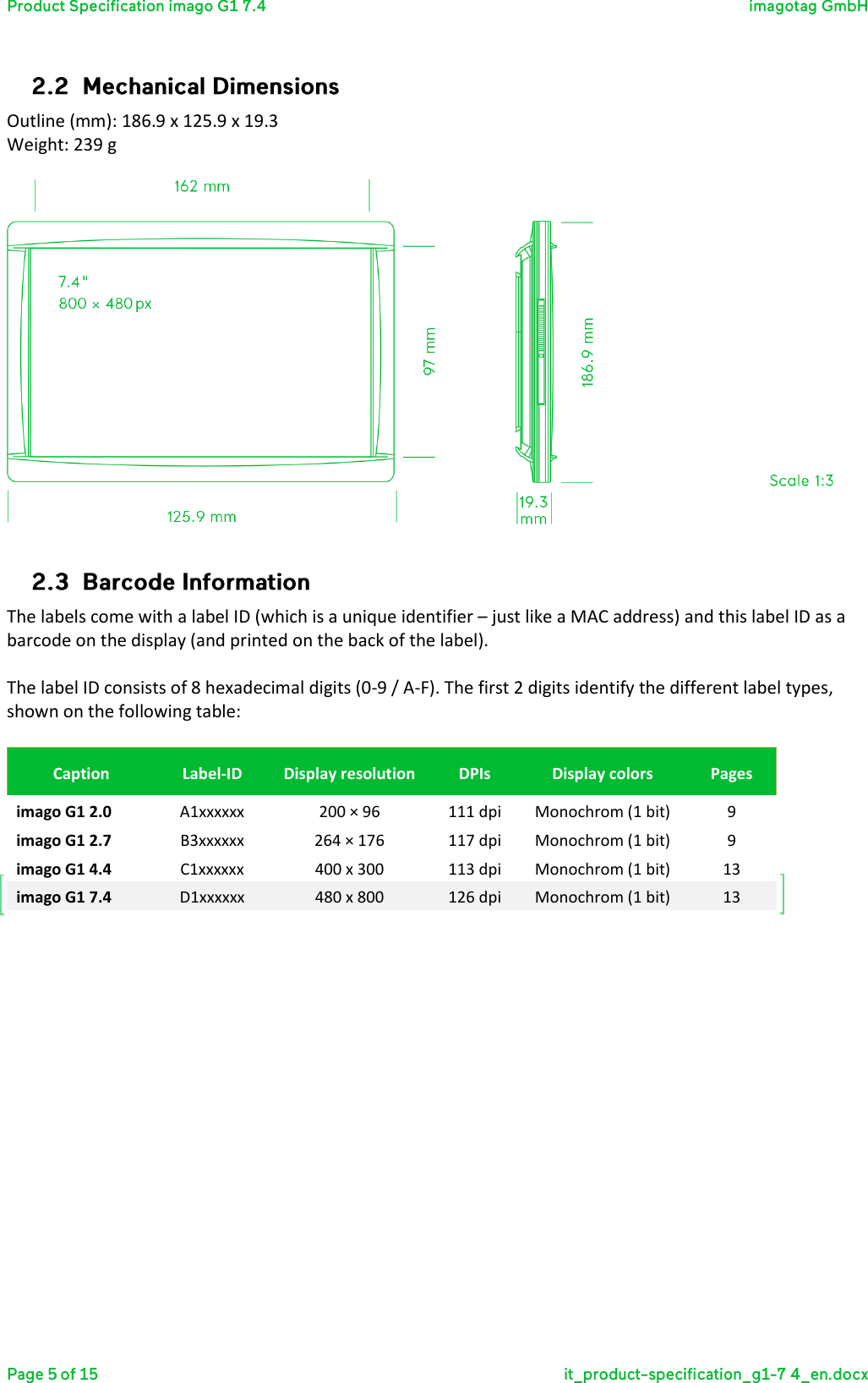  Outline (mm): 186.9 x 125.9 x 19.3 Weight: 239 g     The labels come with a label ID (which is a unique identifier – just like a MAC address) and this label ID as a barcode on the display (and printed on the back of the label).  The label ID consists of 8 hexadecimal digits (0-9 / A-F). The first 2 digits identify the different label types, shown on the following table:  Caption Label-ID Display resolution DPIs Display colors Pages imago G1 2.0 A1xxxxxx 200 × 96 111 dpi Monochrom (1 bit) 9 imago G1 2.7 B3xxxxxx 264 × 176 117 dpi Monochrom (1 bit) 9 imago G1 4.4 C1xxxxxx 400 x 300 113 dpi Monochrom (1 bit) 13 imago G1 7.4 D1xxxxxx 480 x 800 126 dpi Monochrom (1 bit) 13  