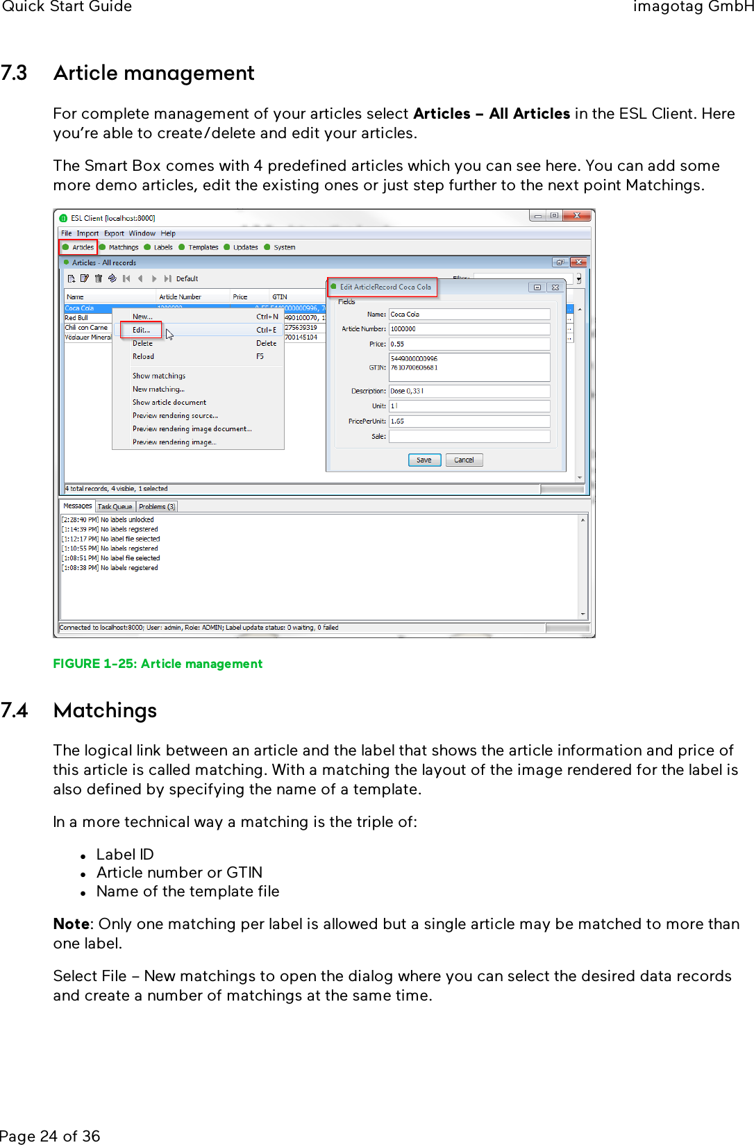 Quick Start Guide imagotag GmbHPage 24 of 367.3 Article managementFor complete management of your articles select Articles – All Articles in the ESLClient. Hereyou’re able to create/delete and edit your articles.The Smart Box comes with 4 predefined articles which you can see here. You can add somemore demo articles, edit the existing ones or just step further to the next point Matchings.FIGURE 1-25: Article management7.4 MatchingsThe logical link between an article and the label that shows the article information and price ofthis article is called matching. With a matching the layout of the image rendered for the label isalso defined by specifying the name of a template.In a more technical way a matching is the triple of:lLabel IDlArticle number or GTINlName of the template fileNote: Only one matching per label is allowed but a single article may be matched to more thanone label.Select File – New matchings to open the dialog where you can select the desired data recordsand create a number of matchings at the same time.