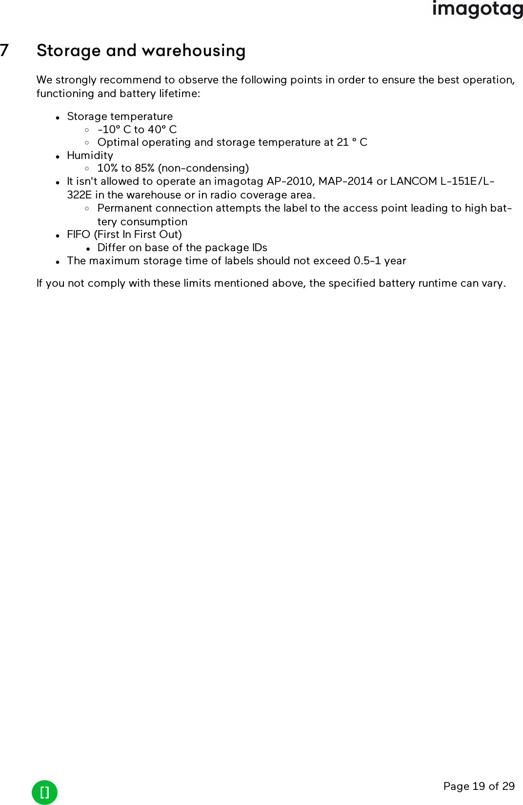 Page 19 of 297 Storage and warehousingWe strongly recommend to observe the following points in order to ensure the best operation,functioning and battery lifetime:lStorage temperatureo-10° C to 40° CoOptimal operating and storage temperature at 21 ° ClHumidityo10% to 85% (non-condensing)lIt isn&apos;t allowed to operate an imagotag AP-2010, MAP-2014 or LANCOM L-151E/L-322E in the warehouse or in radio coverage area.oPermanent connection attempts the label to the access point leading to high bat-tery consumptionlFIFO (First In First Out)lDiffer on base of the package IDslThe maximum storage time of labels should not exceed 0.5-1 yearIf you not comply with these limits mentioned above, the specified battery runtime can vary.