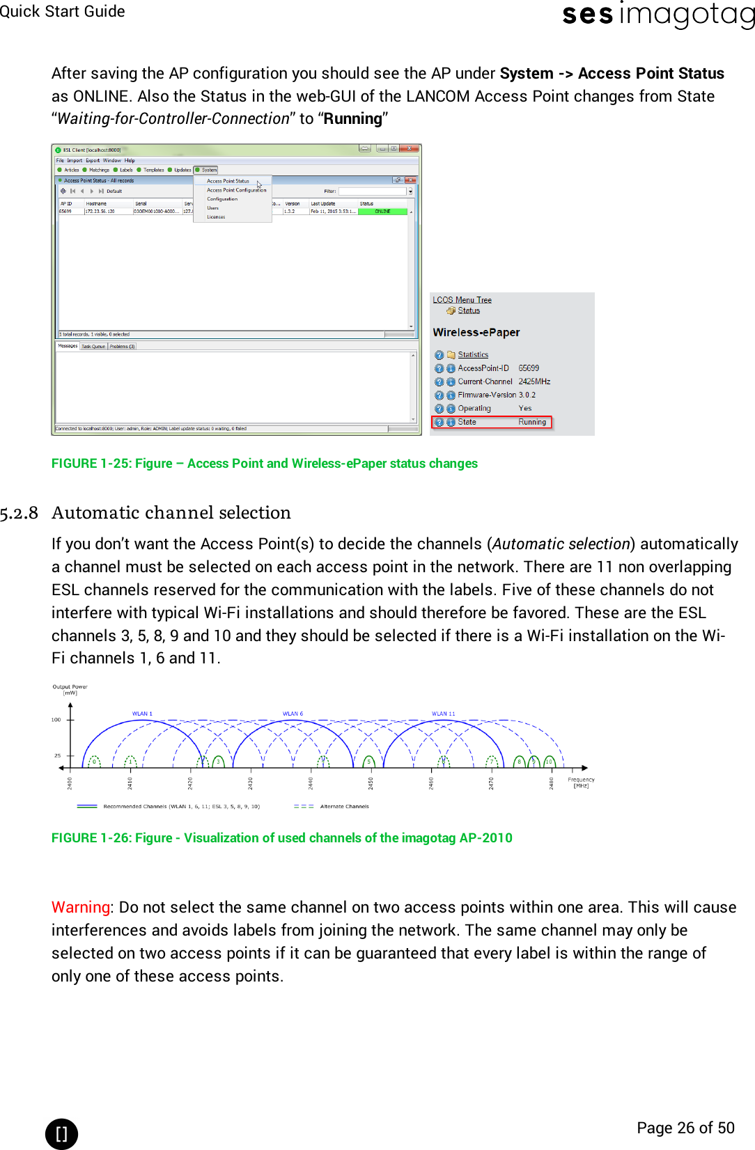 Quick Start GuidePage 26 of 50After saving the AP configuration you should see the AP under System -&gt; Access Point Statusas ONLINE. Also the Status in the web-GUI of the LANCOM Access Point changes from State“Waiting-for-Controller-Connection” to “Running”FIGURE 1-25: Figure – Access Point and Wireless-ePaper status changes5.2.8 Automatic channel selectionIf you don’t want the Access Point(s) to decide the channels (Automatic selection) automaticallya channel must be selected on each access point in the network. There are 11 non overlappingESL channels reserved for the communication with the labels. Five of these channels do notinterfere with typical Wi-Fi installations and should therefore be favored. These are the ESLchannels 3, 5, 8, 9 and 10 and they should be selected if there is a Wi-Fi installation on the Wi-Fi channels 1, 6 and 11.FIGURE 1-26: Figure - Visualization of used channels of the imagotag AP-2010Warning: Do not select the same channel on two access points within one area. This will causeinterferences and avoids labels from joining the network. The same channel may only beselected on two access points if it can be guaranteed that every label is within the range ofonly one of these access points.